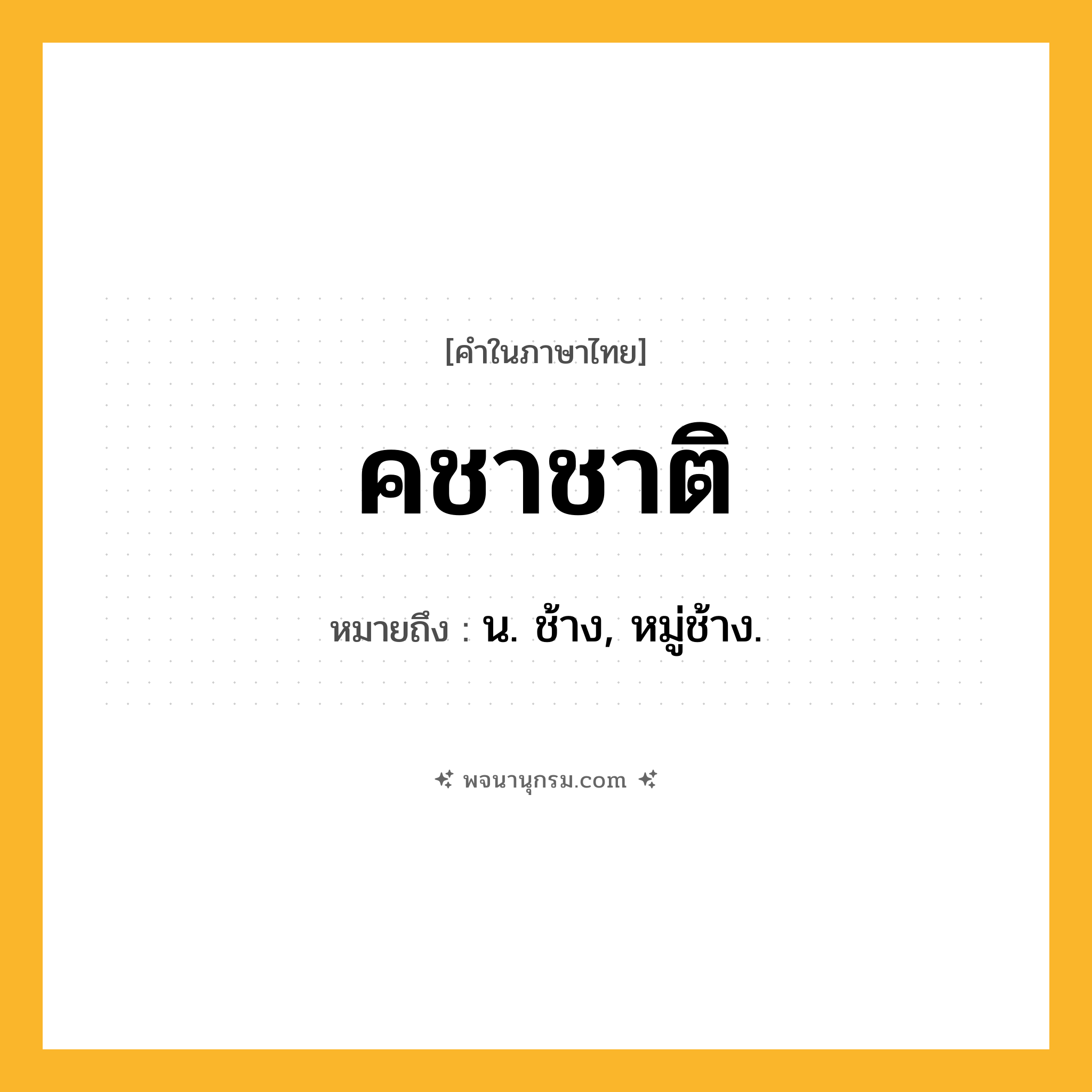 คชาชาติ ความหมาย หมายถึงอะไร?, คำในภาษาไทย คชาชาติ หมายถึง น. ช้าง, หมู่ช้าง.