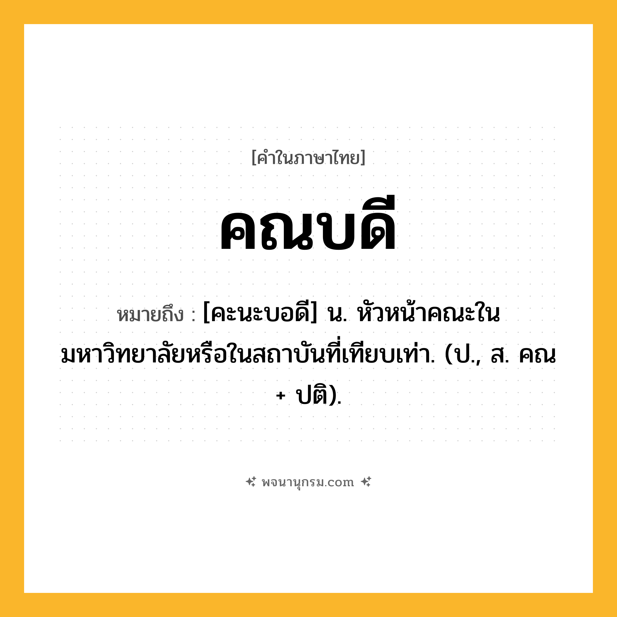 คณบดี ความหมาย หมายถึงอะไร?, คำในภาษาไทย คณบดี หมายถึง [คะนะบอดี] น. หัวหน้าคณะในมหาวิทยาลัยหรือในสถาบันที่เทียบเท่า. (ป., ส. คณ + ปติ).