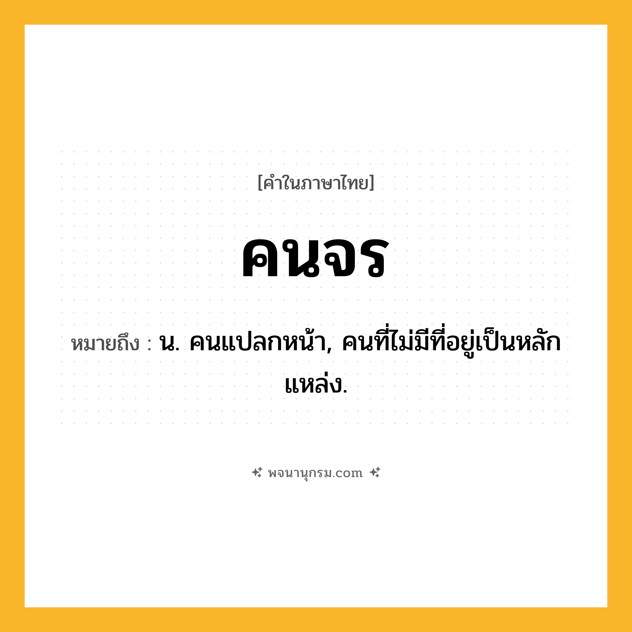 คนจร ความหมาย หมายถึงอะไร?, คำในภาษาไทย คนจร หมายถึง น. คนแปลกหน้า, คนที่ไม่มีที่อยู่เป็นหลักแหล่ง.
