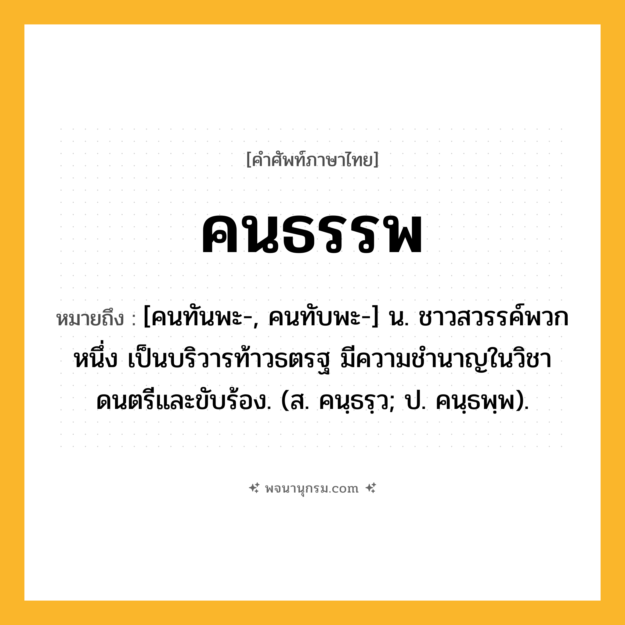 คนธรรพ ความหมาย หมายถึงอะไร?, คำในภาษาไทย คนธรรพ หมายถึง [คนทันพะ-, คนทับพะ-] น. ชาวสวรรค์พวกหนึ่ง เป็นบริวารท้าวธตรฐ มีความชํานาญในวิชาดนตรีและขับร้อง. (ส. คนฺธรฺว; ป. คนฺธพฺพ).