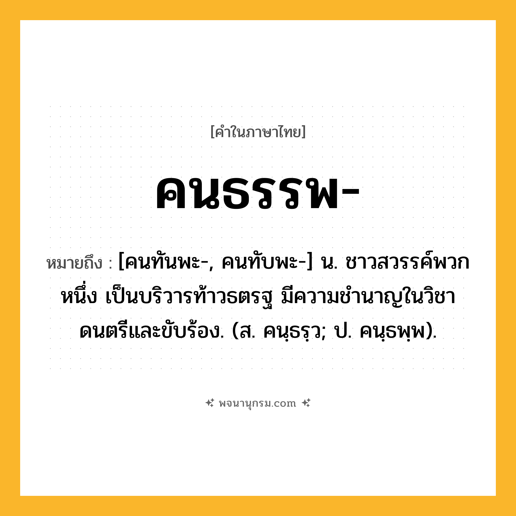 คนธรรพ ความหมาย หมายถึงอะไร?, คำในภาษาไทย คนธรรพ- หมายถึง [คนทันพะ-, คนทับพะ-] น. ชาวสวรรค์พวกหนึ่ง เป็นบริวารท้าวธตรฐ มีความชํานาญในวิชาดนตรีและขับร้อง. (ส. คนฺธรฺว; ป. คนฺธพฺพ).