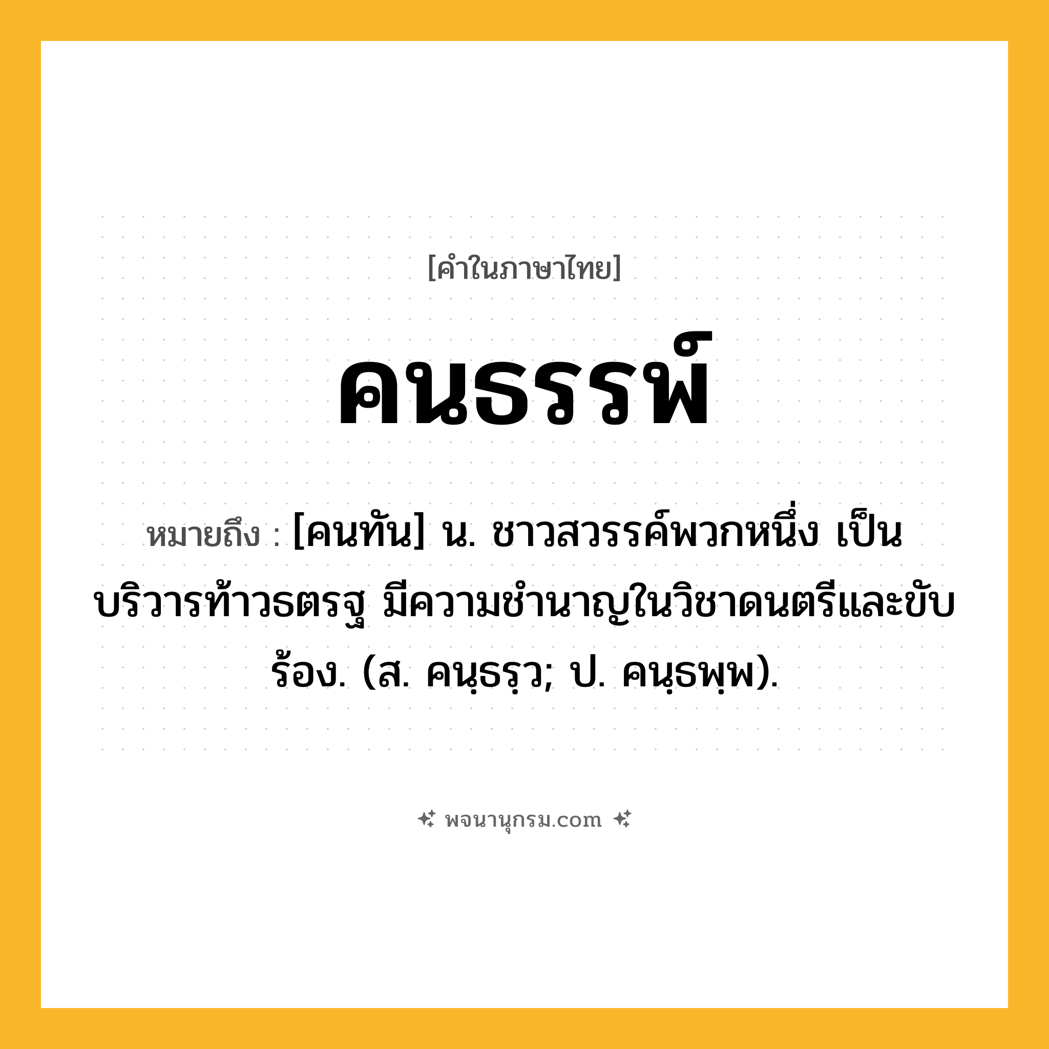 คนธรรพ์ ความหมาย หมายถึงอะไร?, คำในภาษาไทย คนธรรพ์ หมายถึง [คนทัน] น. ชาวสวรรค์พวกหนึ่ง เป็นบริวารท้าวธตรฐ มีความชํานาญในวิชาดนตรีและขับร้อง. (ส. คนฺธรฺว; ป. คนฺธพฺพ).