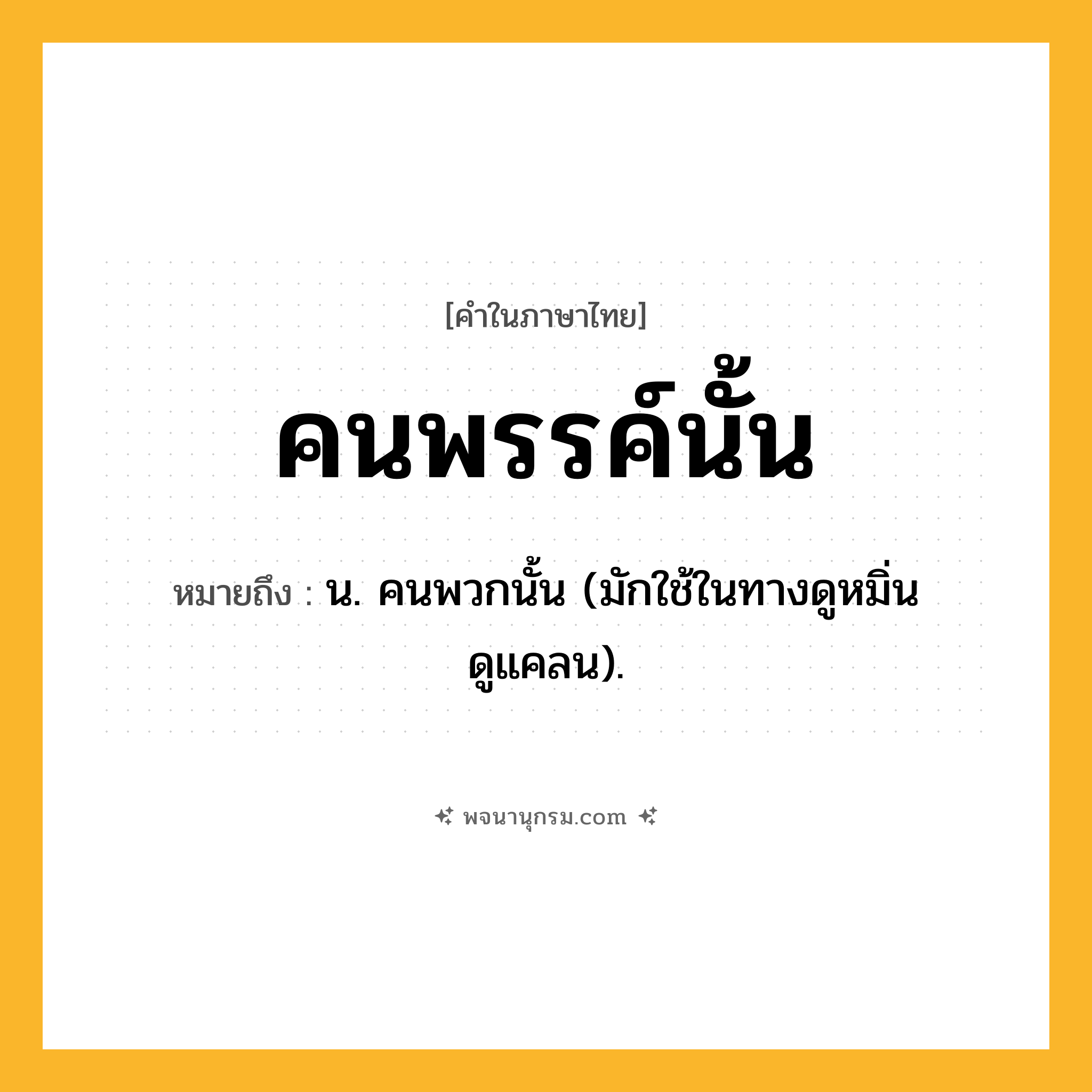 คนพรรค์นั้น ความหมาย หมายถึงอะไร?, คำในภาษาไทย คนพรรค์นั้น หมายถึง น. คนพวกนั้น (มักใช้ในทางดูหมิ่นดูแคลน).