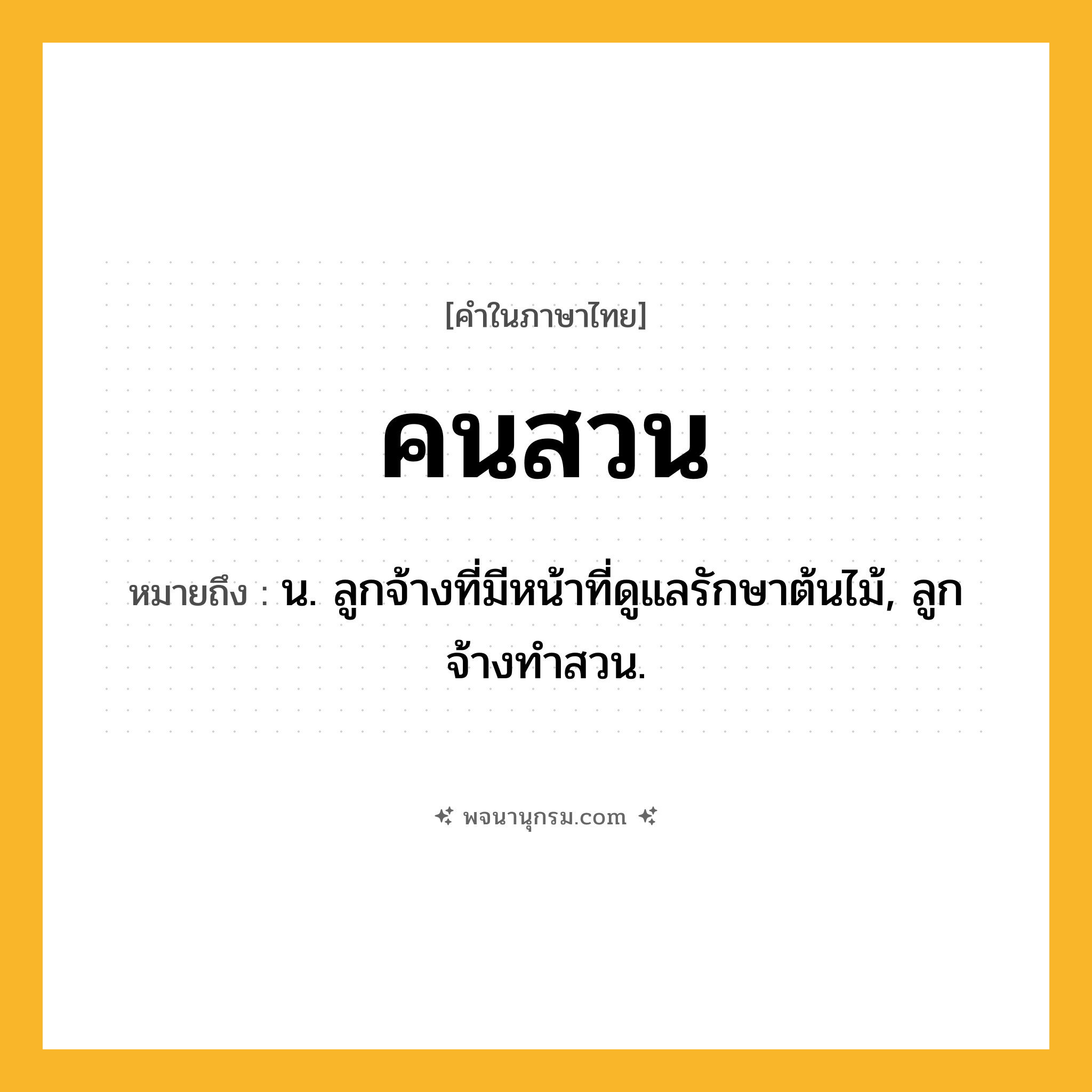 คนสวน ความหมาย หมายถึงอะไร?, คำในภาษาไทย คนสวน หมายถึง น. ลูกจ้างที่มีหน้าที่ดูแลรักษาต้นไม้, ลูกจ้างทําสวน.