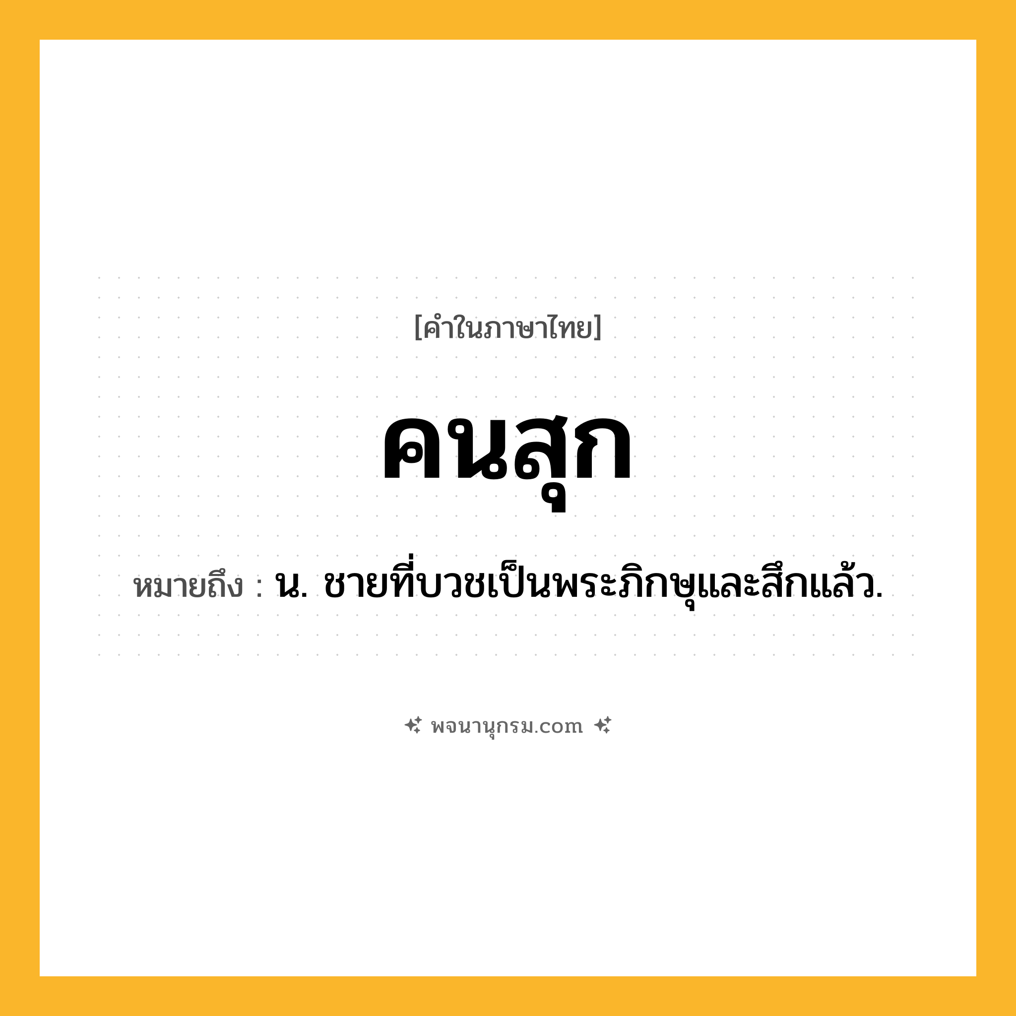 คนสุก ความหมาย หมายถึงอะไร?, คำในภาษาไทย คนสุก หมายถึง น. ชายที่บวชเป็นพระภิกษุและสึกแล้ว.