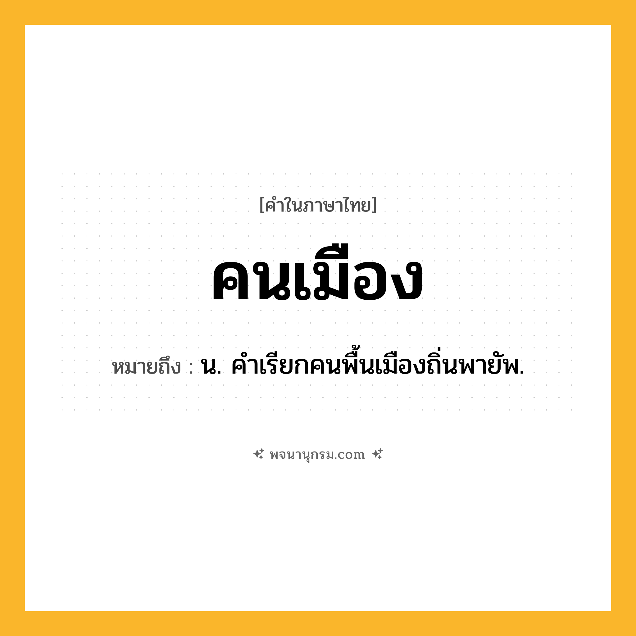 คนเมือง ความหมาย หมายถึงอะไร?, คำในภาษาไทย คนเมือง หมายถึง น. คําเรียกคนพื้นเมืองถิ่นพายัพ.