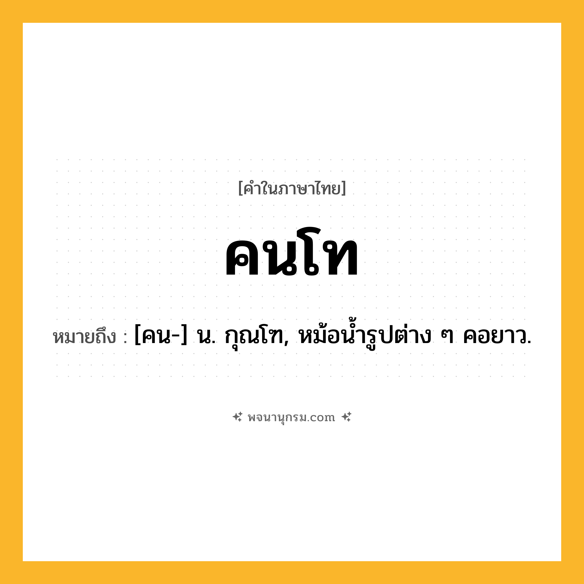 คนโท ความหมาย หมายถึงอะไร?, คำในภาษาไทย คนโท หมายถึง [คน-] น. กุณโฑ, หม้อนํ้ารูปต่าง ๆ คอยาว.