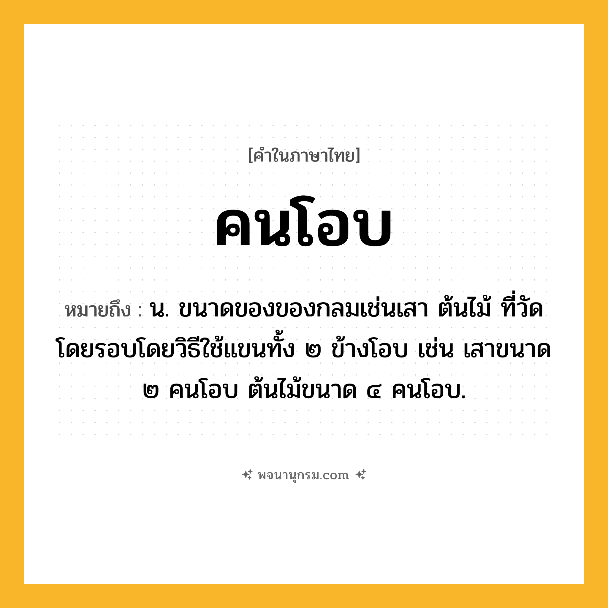 คนโอบ ความหมาย หมายถึงอะไร?, คำในภาษาไทย คนโอบ หมายถึง น. ขนาดของของกลมเช่นเสา ต้นไม้ ที่วัดโดยรอบโดยวิธีใช้แขนทั้ง ๒ ข้างโอบ เช่น เสาขนาด ๒ คนโอบ ต้นไม้ขนาด ๔ คนโอบ.