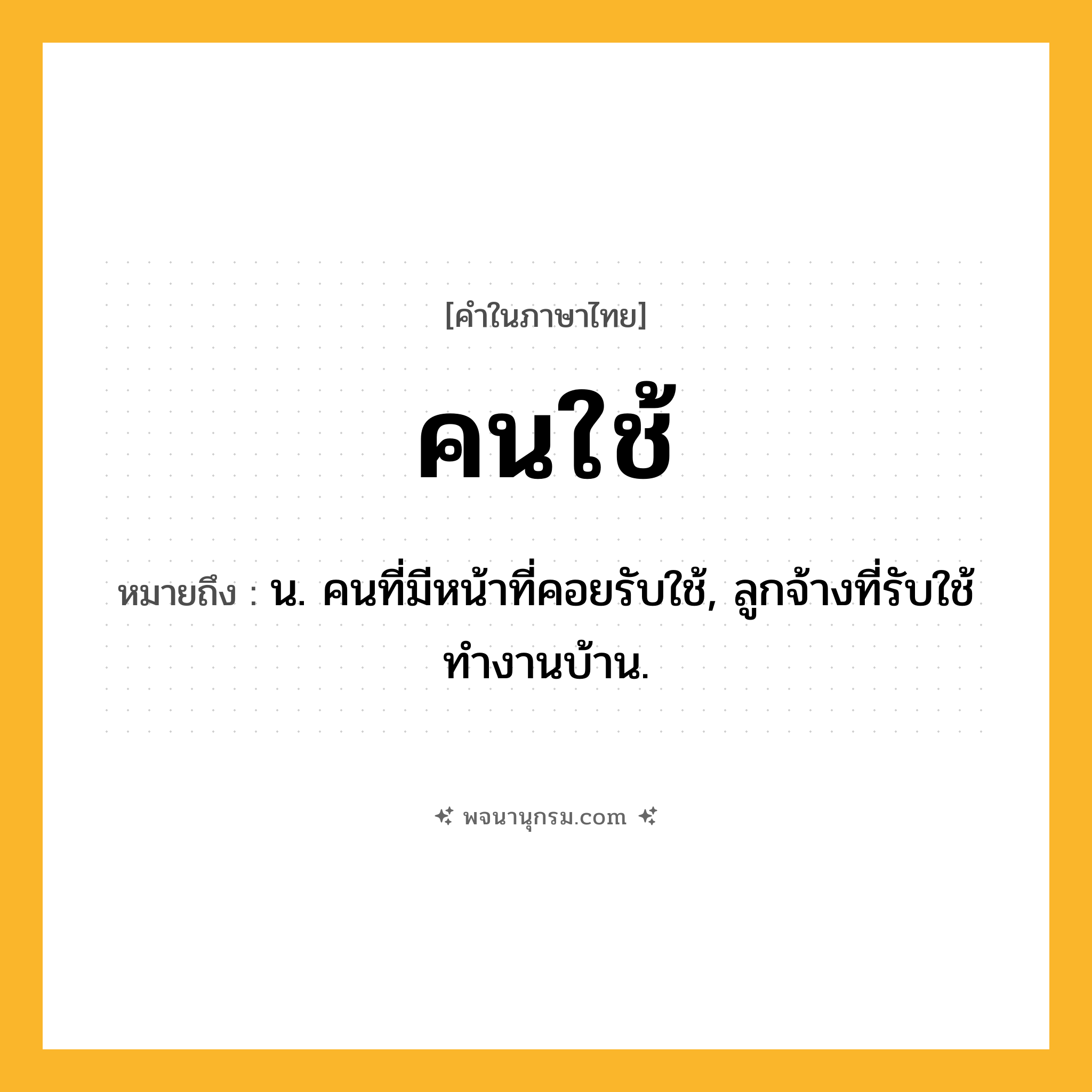 คนใช้ ความหมาย หมายถึงอะไร?, คำในภาษาไทย คนใช้ หมายถึง น. คนที่มีหน้าที่คอยรับใช้, ลูกจ้างที่รับใช้ทำงานบ้าน.