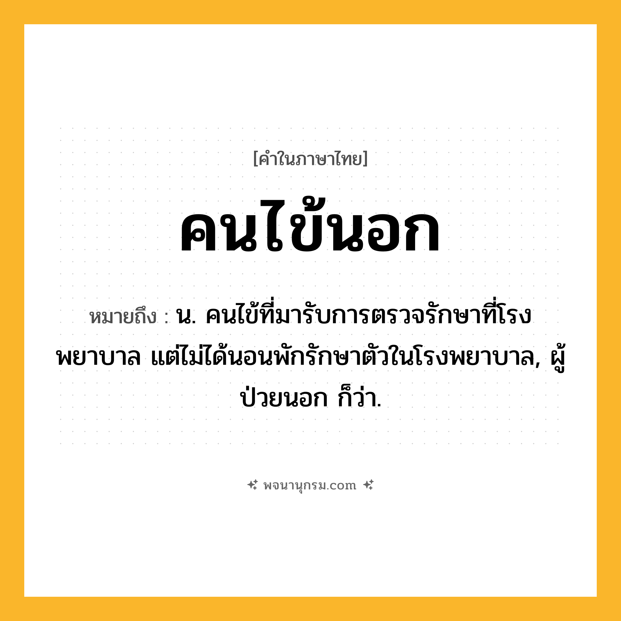 คนไข้นอก ความหมาย หมายถึงอะไร?, คำในภาษาไทย คนไข้นอก หมายถึง น. คนไข้ที่มารับการตรวจรักษาที่โรงพยาบาล แต่ไม่ได้นอนพักรักษาตัวในโรงพยาบาล, ผู้ป่วยนอก ก็ว่า.