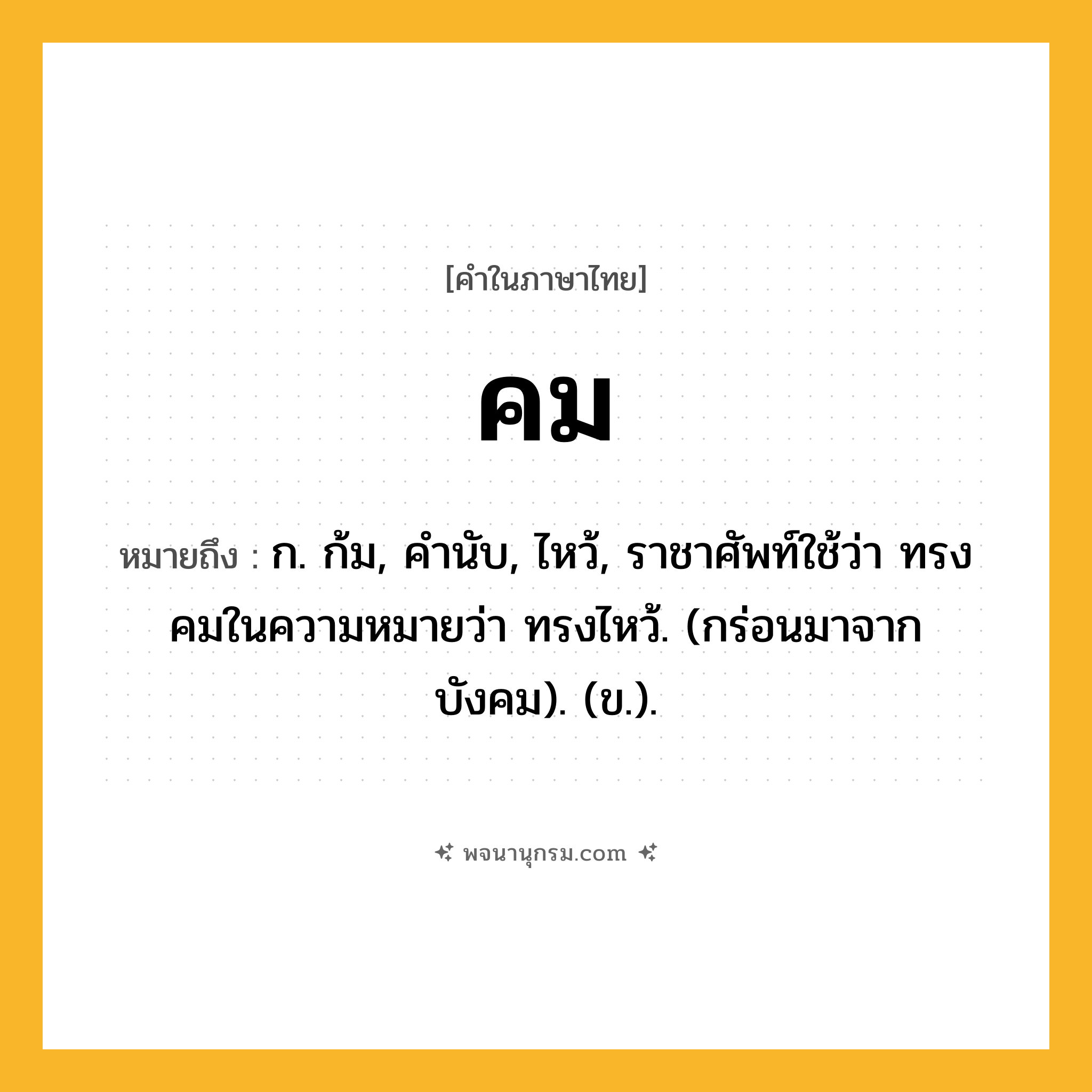 คม ความหมาย หมายถึงอะไร?, คำในภาษาไทย คม หมายถึง ก. ก้ม, คํานับ, ไหว้, ราชาศัพท์ใช้ว่า ทรงคมในความหมายว่า ทรงไหว้. (กร่อนมาจาก บังคม). (ข.).