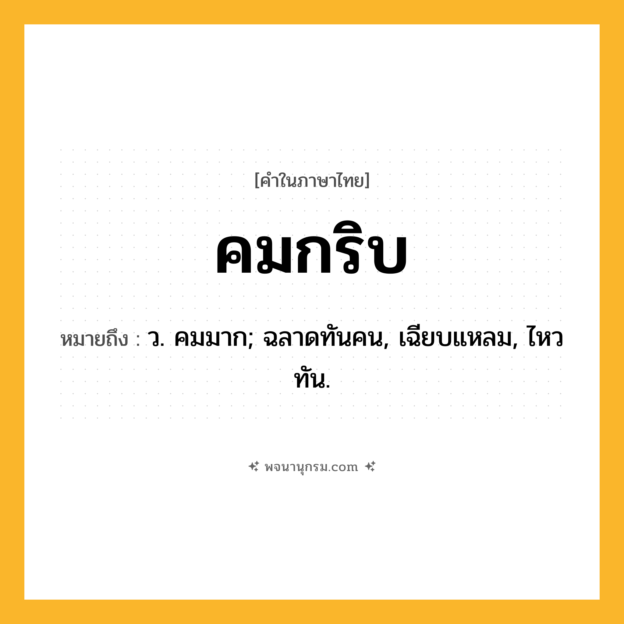 คมกริบ ความหมาย หมายถึงอะไร?, คำในภาษาไทย คมกริบ หมายถึง ว. คมมาก; ฉลาดทันคน, เฉียบแหลม, ไหวทัน.