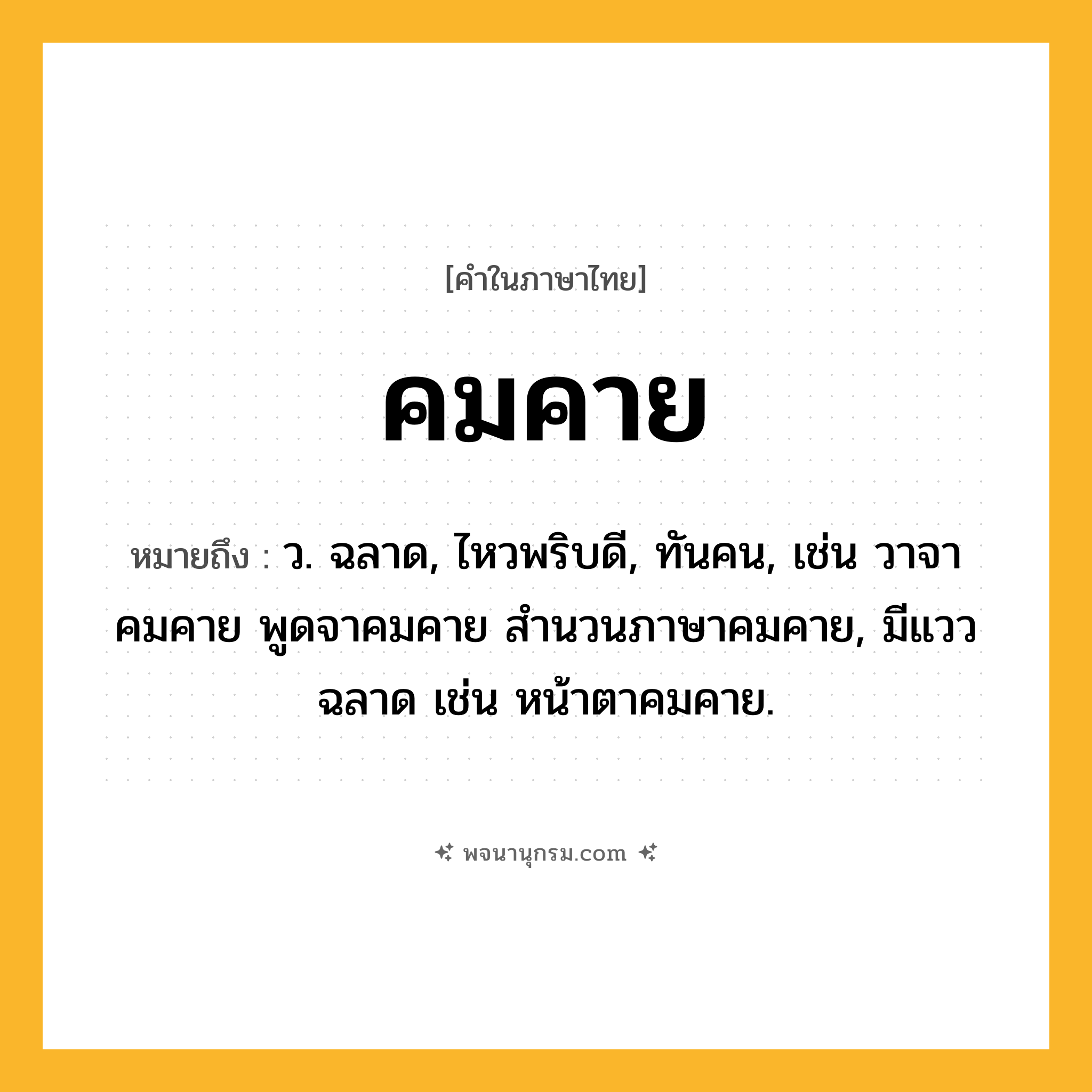 คมคาย ความหมาย หมายถึงอะไร?, คำในภาษาไทย คมคาย หมายถึง ว. ฉลาด, ไหวพริบดี, ทันคน, เช่น วาจาคมคาย พูดจาคมคาย สำนวนภาษาคมคาย, มีแววฉลาด เช่น หน้าตาคมคาย.