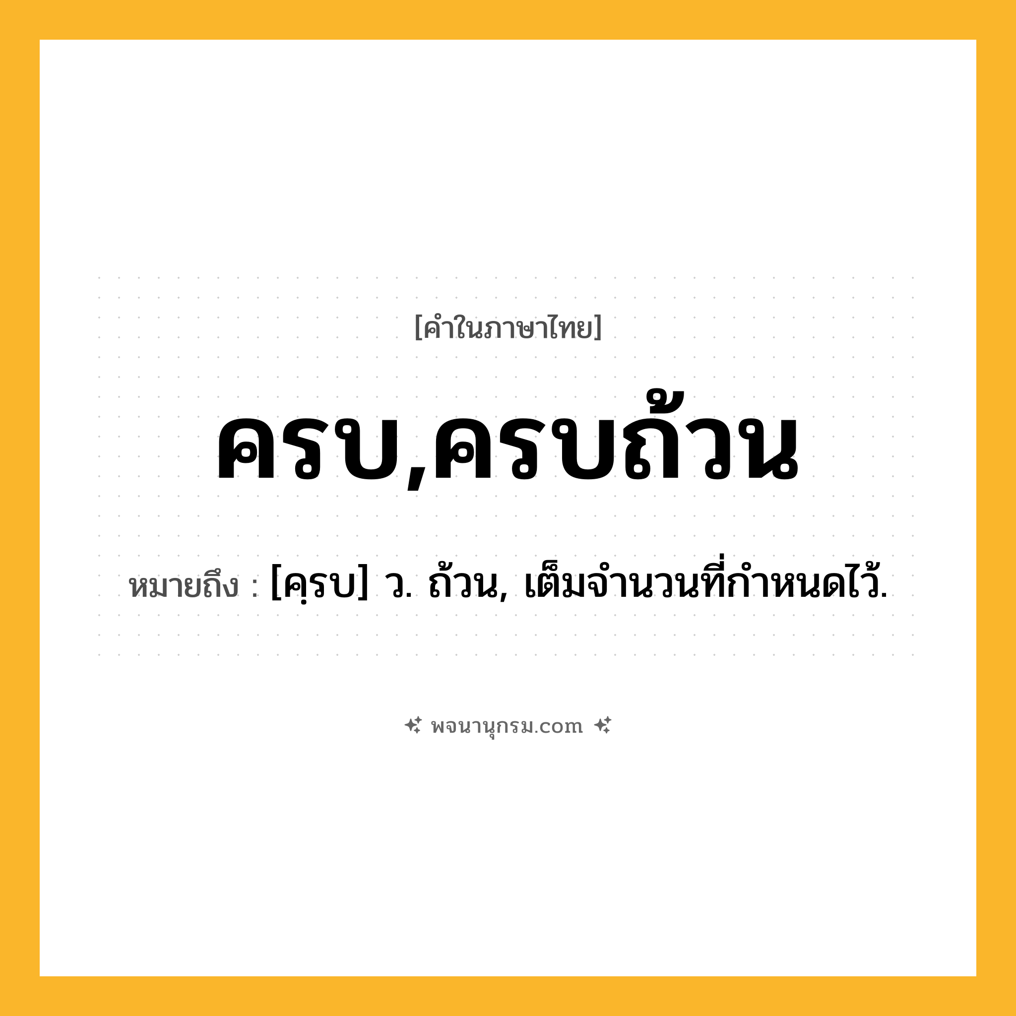 ครบ,ครบถ้วน ความหมาย หมายถึงอะไร?, คำในภาษาไทย ครบ,ครบถ้วน หมายถึง [คฺรบ] ว. ถ้วน, เต็มจํานวนที่กําหนดไว้.