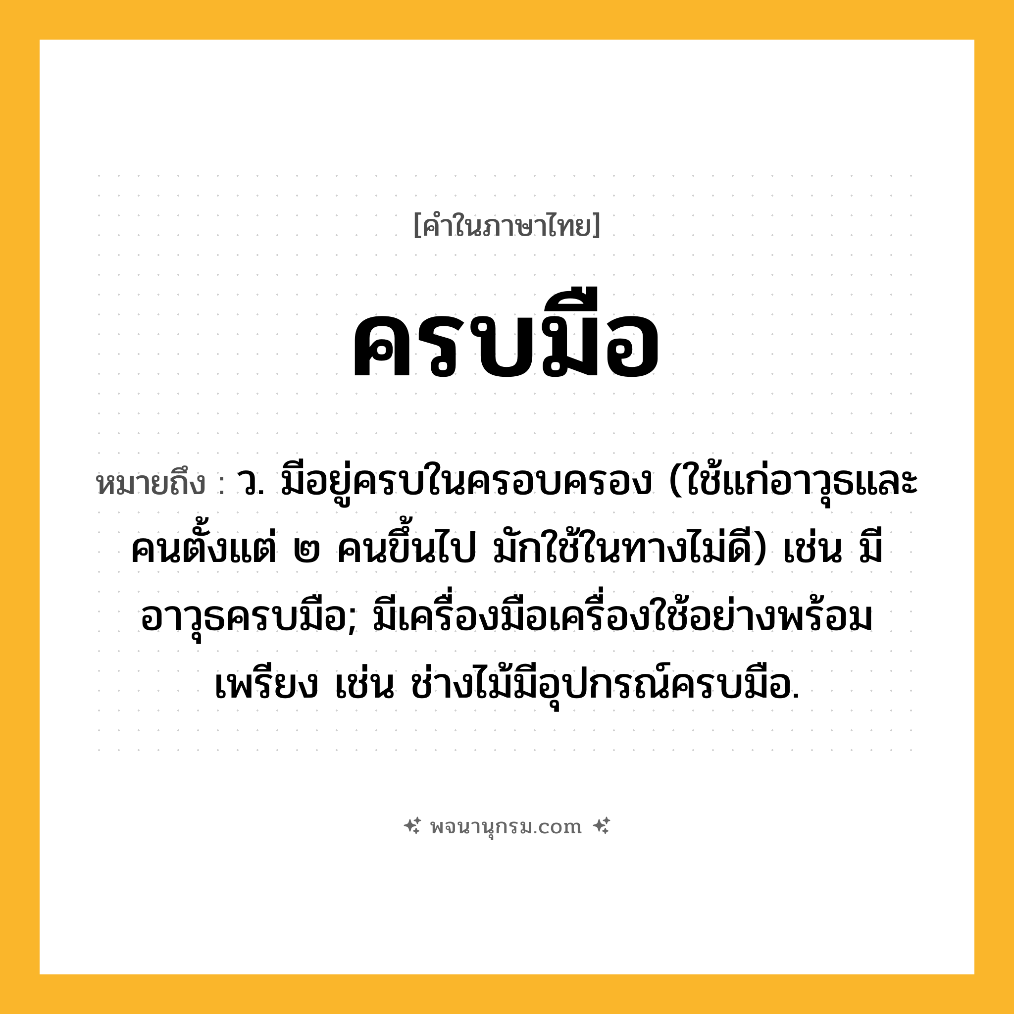 ครบมือ ความหมาย หมายถึงอะไร?, คำในภาษาไทย ครบมือ หมายถึง ว. มีอยู่ครบในครอบครอง (ใช้แก่อาวุธและคนตั้งแต่ ๒ คนขึ้นไป มักใช้ในทางไม่ดี) เช่น มีอาวุธครบมือ; มีเครื่องมือเครื่องใช้อย่างพร้อมเพรียง เช่น ช่างไม้มีอุปกรณ์ครบมือ.