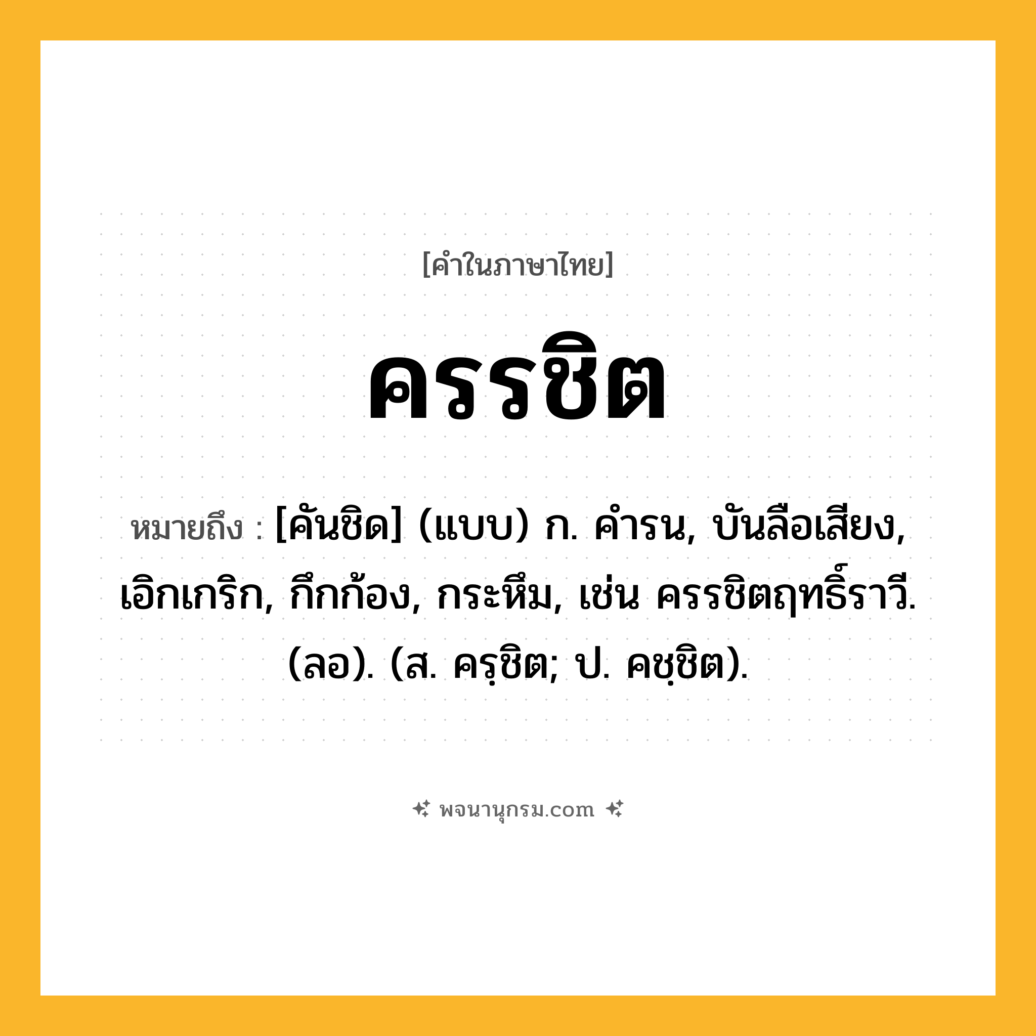 ครรชิต ความหมาย หมายถึงอะไร?, คำในภาษาไทย ครรชิต หมายถึง [คันชิด] (แบบ) ก. คํารน, บันลือเสียง, เอิกเกริก, กึกก้อง, กระหึม, เช่น ครรชิตฤทธิ์ราวี. (ลอ). (ส. ครฺชิต; ป. คชฺชิต).