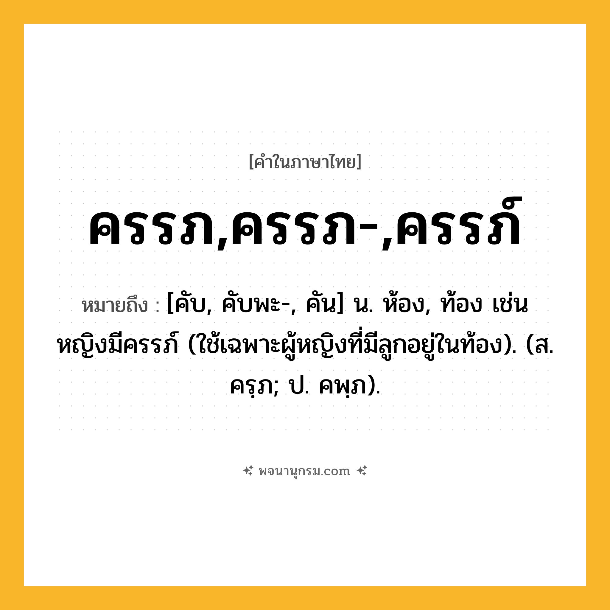 ครรภ,ครรภ-,ครรภ์ ความหมาย หมายถึงอะไร?, คำในภาษาไทย ครรภ,ครรภ-,ครรภ์ หมายถึง [คับ, คับพะ-, คัน] น. ห้อง, ท้อง เช่น หญิงมีครรภ์ (ใช้เฉพาะผู้หญิงที่มีลูกอยู่ในท้อง). (ส. ครฺภ; ป. คพฺภ).