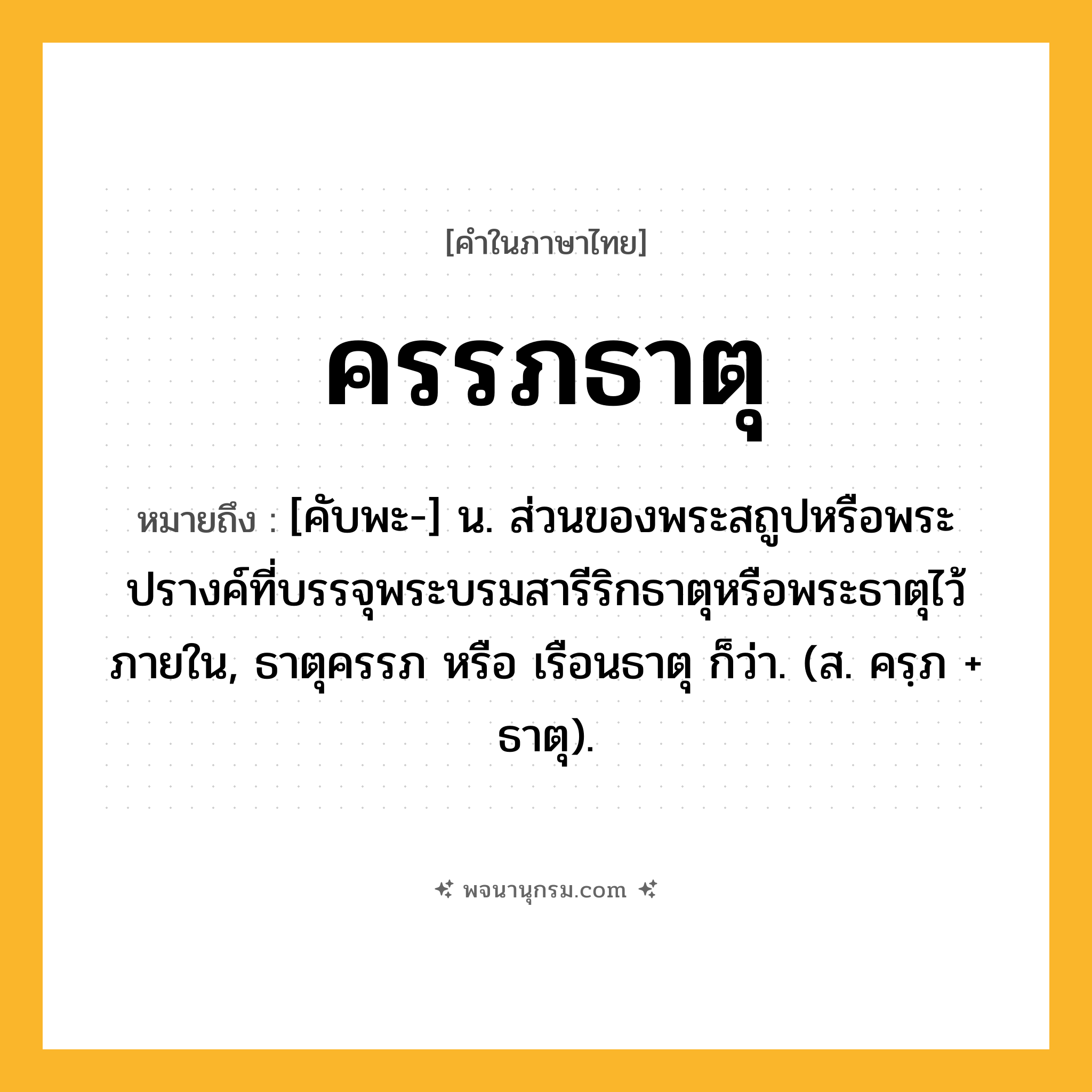 ครรภธาตุ ความหมาย หมายถึงอะไร?, คำในภาษาไทย ครรภธาตุ หมายถึง [คับพะ-] น. ส่วนของพระสถูปหรือพระปรางค์ที่บรรจุพระบรมสารีริกธาตุหรือพระธาตุไว้ภายใน, ธาตุครรภ หรือ เรือนธาตุ ก็ว่า. (ส. ครฺภ + ธาตุ).