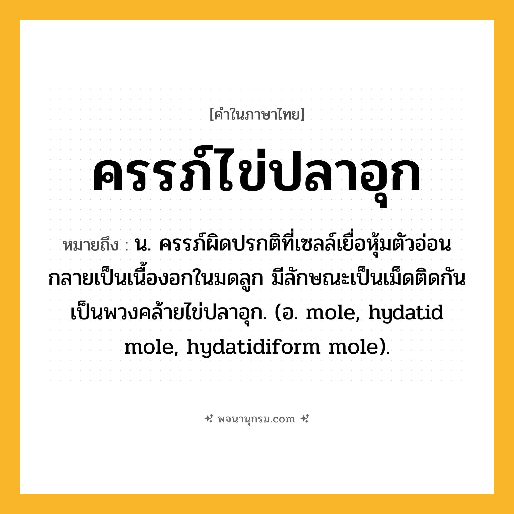 ครรภ์ไข่ปลาอุก ความหมาย หมายถึงอะไร?, คำในภาษาไทย ครรภ์ไข่ปลาอุก หมายถึง น. ครรภ์ผิดปรกติที่เซลล์เยื่อหุ้มตัวอ่อนกลายเป็นเนื้องอกในมดลูก มีลักษณะเป็นเม็ดติดกันเป็นพวงคล้ายไข่ปลาอุก. (อ. mole, hydatid mole, hydatidiform mole).