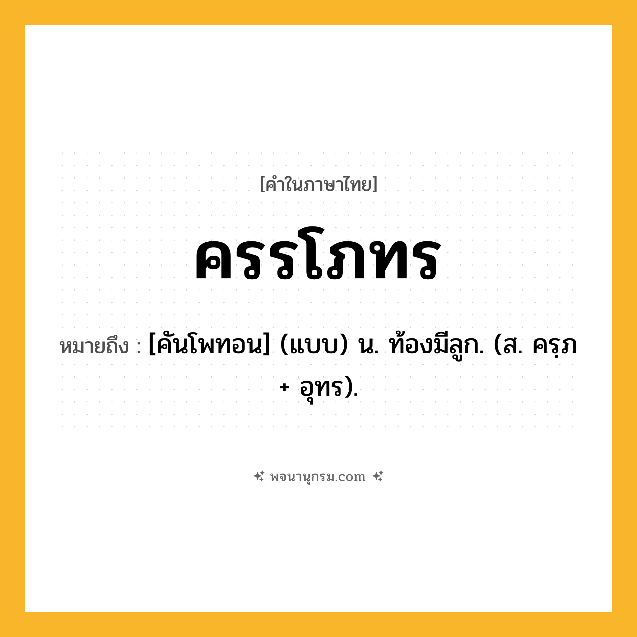 ครรโภทร ความหมาย หมายถึงอะไร?, คำในภาษาไทย ครรโภทร หมายถึง [คันโพทอน] (แบบ) น. ท้องมีลูก. (ส. ครฺภ + อุทร).
