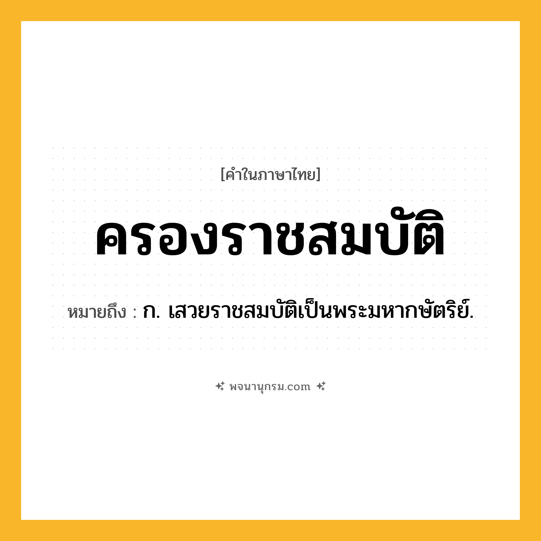 ครองราชสมบัติ ความหมาย หมายถึงอะไร?, คำในภาษาไทย ครองราชสมบัติ หมายถึง ก. เสวยราชสมบัติเป็นพระมหากษัตริย์.