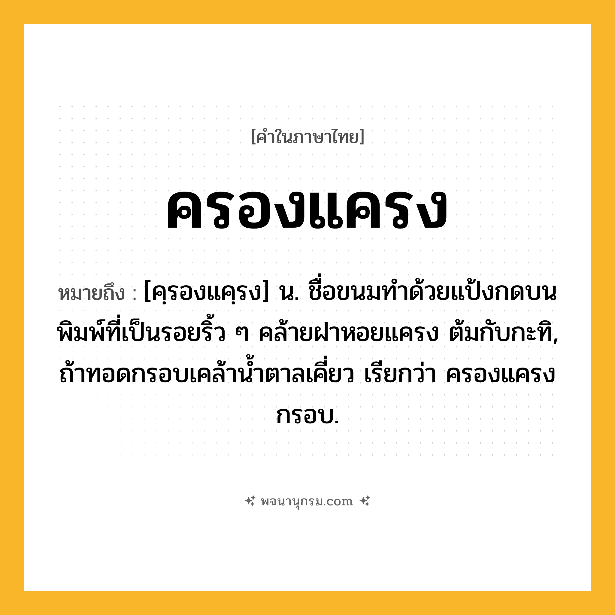 ครองแครง ความหมาย หมายถึงอะไร?, คำในภาษาไทย ครองแครง หมายถึง [คฺรองแคฺรง] น. ชื่อขนมทําด้วยแป้งกดบนพิมพ์ที่เป็นรอยริ้ว ๆ คล้ายฝาหอยแครง ต้มกับกะทิ, ถ้าทอดกรอบเคล้านํ้าตาลเคี่ยว เรียกว่า ครองแครงกรอบ.