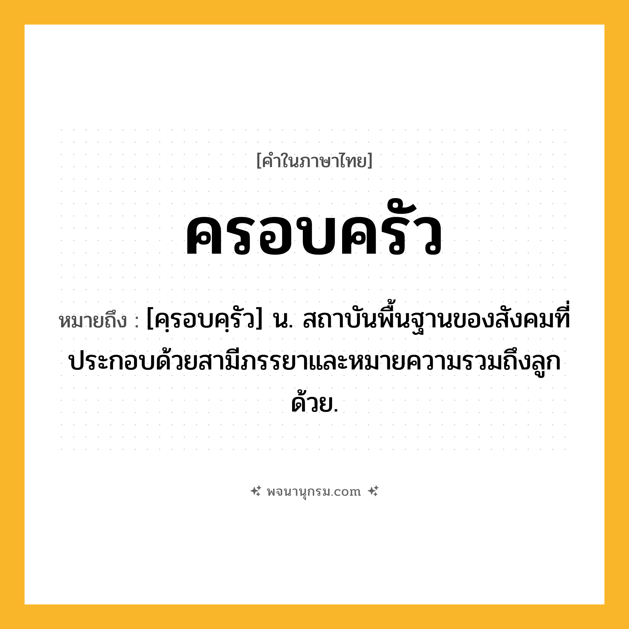 ครอบครัว ความหมาย หมายถึงอะไร?, คำในภาษาไทย ครอบครัว หมายถึง [คฺรอบคฺรัว] น. สถาบันพื้นฐานของสังคมที่ประกอบด้วยสามีภรรยาและหมายความรวมถึงลูกด้วย.