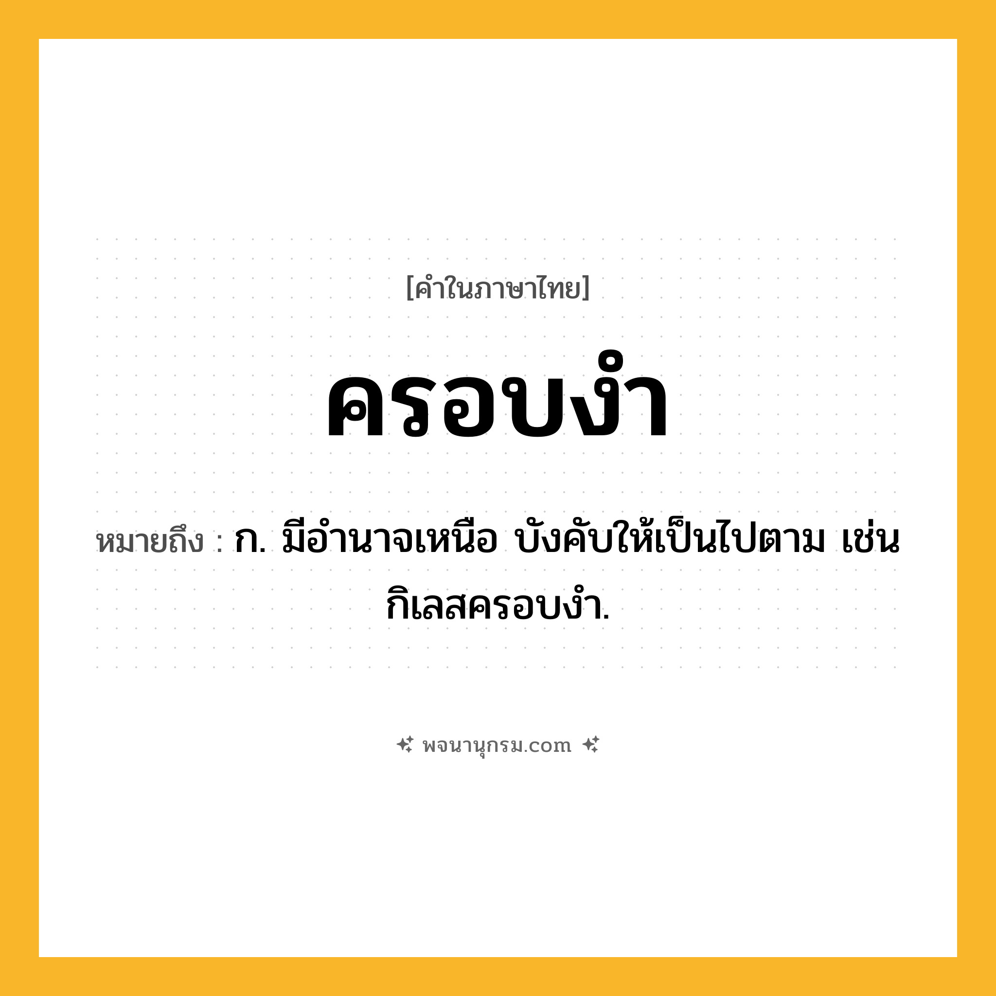 ครอบงำ ความหมาย หมายถึงอะไร?, คำในภาษาไทย ครอบงำ หมายถึง ก. มีอํานาจเหนือ บังคับให้เป็นไปตาม เช่น กิเลสครอบงํา.