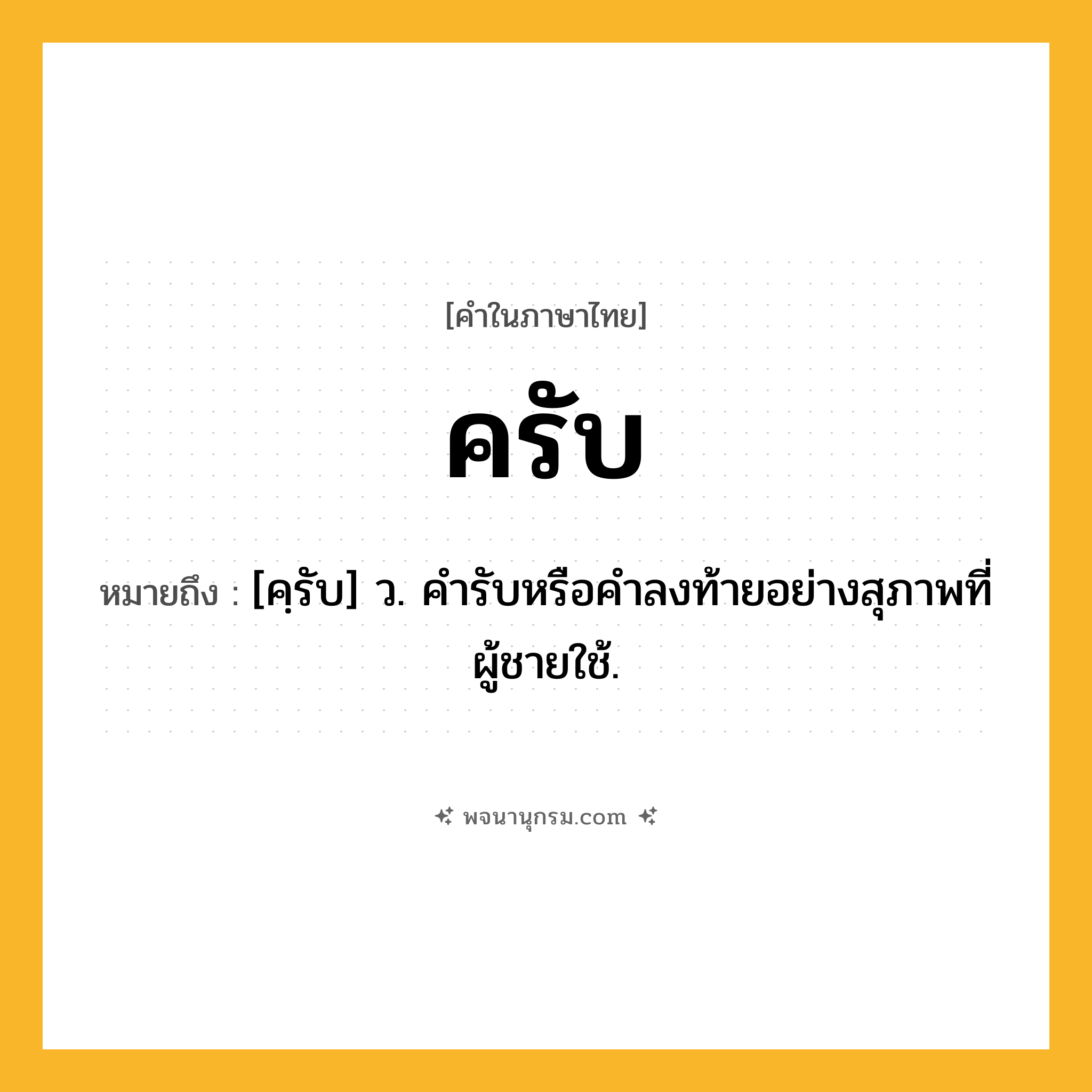 ครับ ความหมาย หมายถึงอะไร?, คำในภาษาไทย ครับ หมายถึง [คฺรับ] ว. คํารับหรือคําลงท้ายอย่างสุภาพที่ผู้ชายใช้.