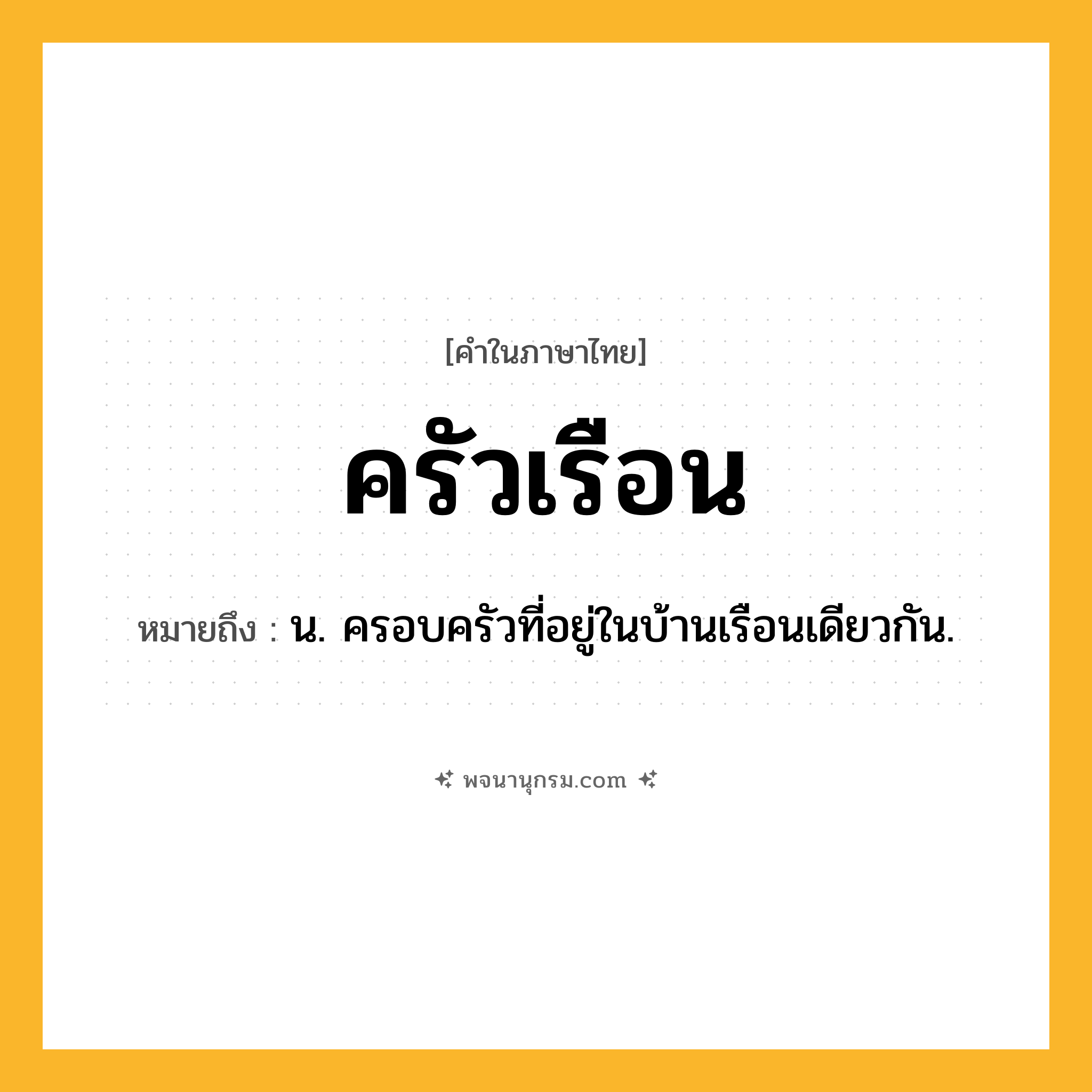 ครัวเรือน ความหมาย หมายถึงอะไร?, คำในภาษาไทย ครัวเรือน หมายถึง น. ครอบครัวที่อยู่ในบ้านเรือนเดียวกัน.