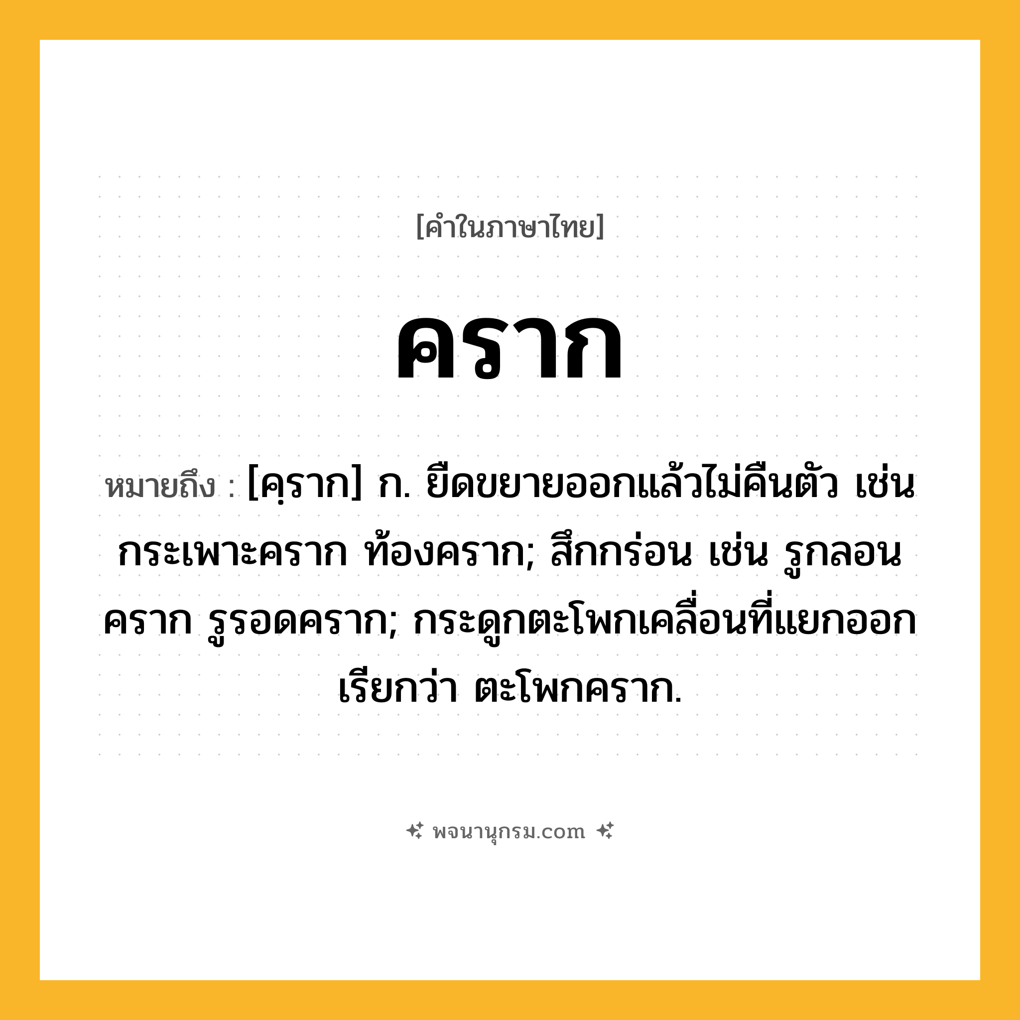คราก ความหมาย หมายถึงอะไร?, คำในภาษาไทย คราก หมายถึง [คฺราก] ก. ยืดขยายออกแล้วไม่คืนตัว เช่น กระเพาะคราก ท้องคราก; สึกกร่อน เช่น รูกลอนคราก รูรอดคราก; กระดูกตะโพกเคลื่อนที่แยกออก เรียกว่า ตะโพกคราก.