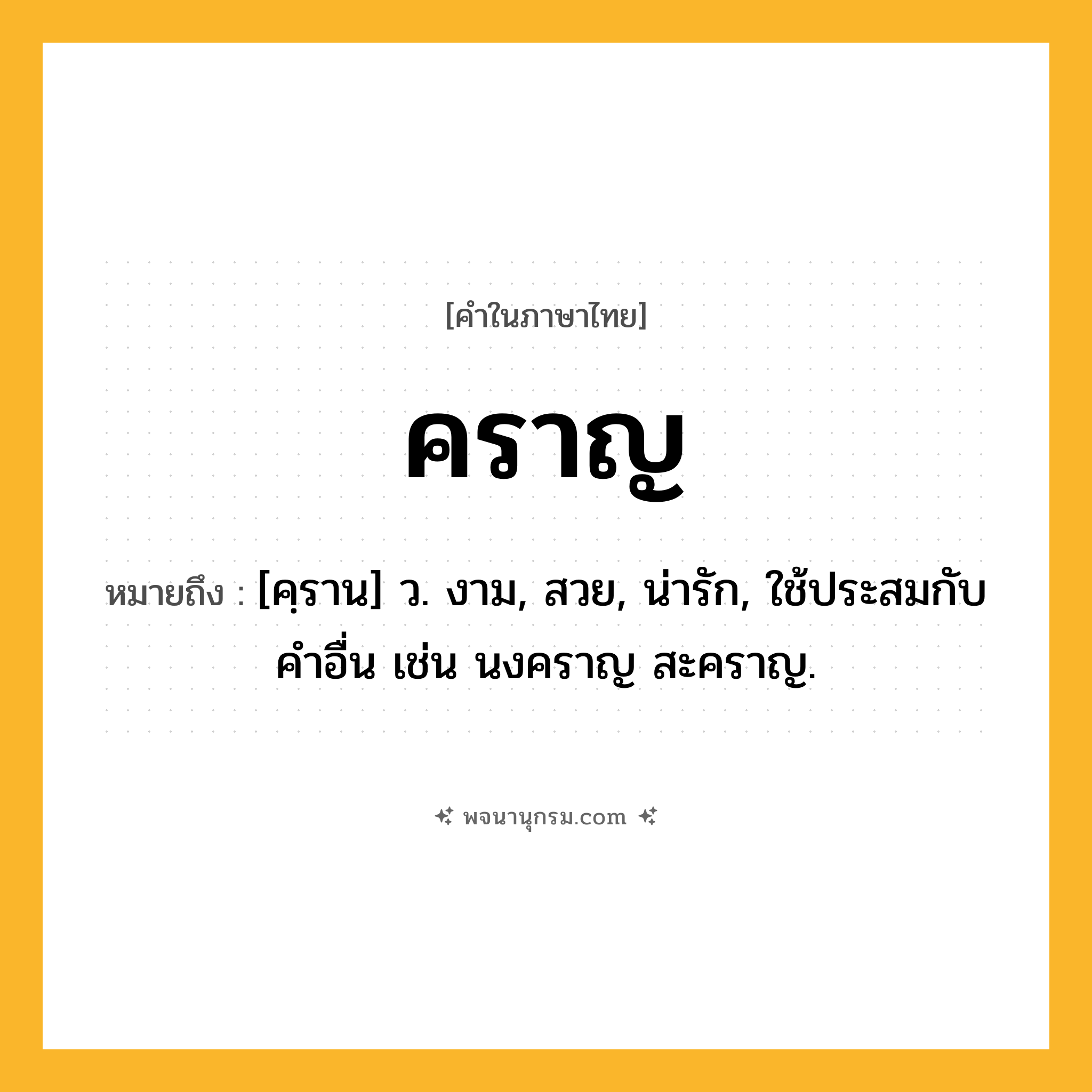 คราญ ความหมาย หมายถึงอะไร?, คำในภาษาไทย คราญ หมายถึง [คฺราน] ว. งาม, สวย, น่ารัก, ใช้ประสมกับคําอื่น เช่น นงคราญ สะคราญ.
