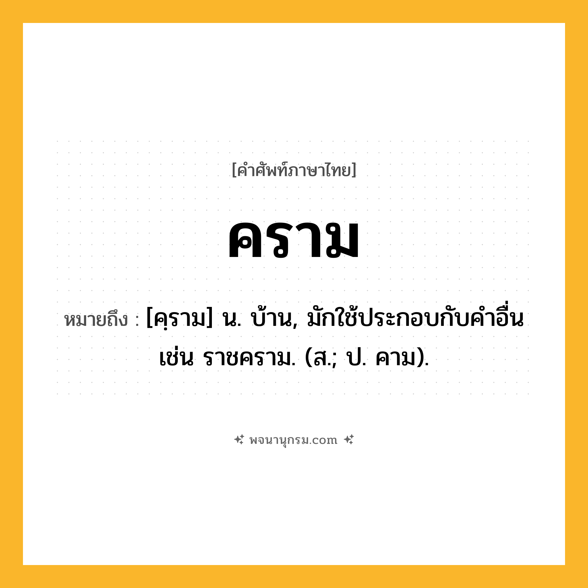 คราม ความหมาย หมายถึงอะไร?, คำในภาษาไทย คราม หมายถึง [คฺราม] น. บ้าน, มักใช้ประกอบกับคําอื่น เช่น ราชคราม. (ส.; ป. คาม).
