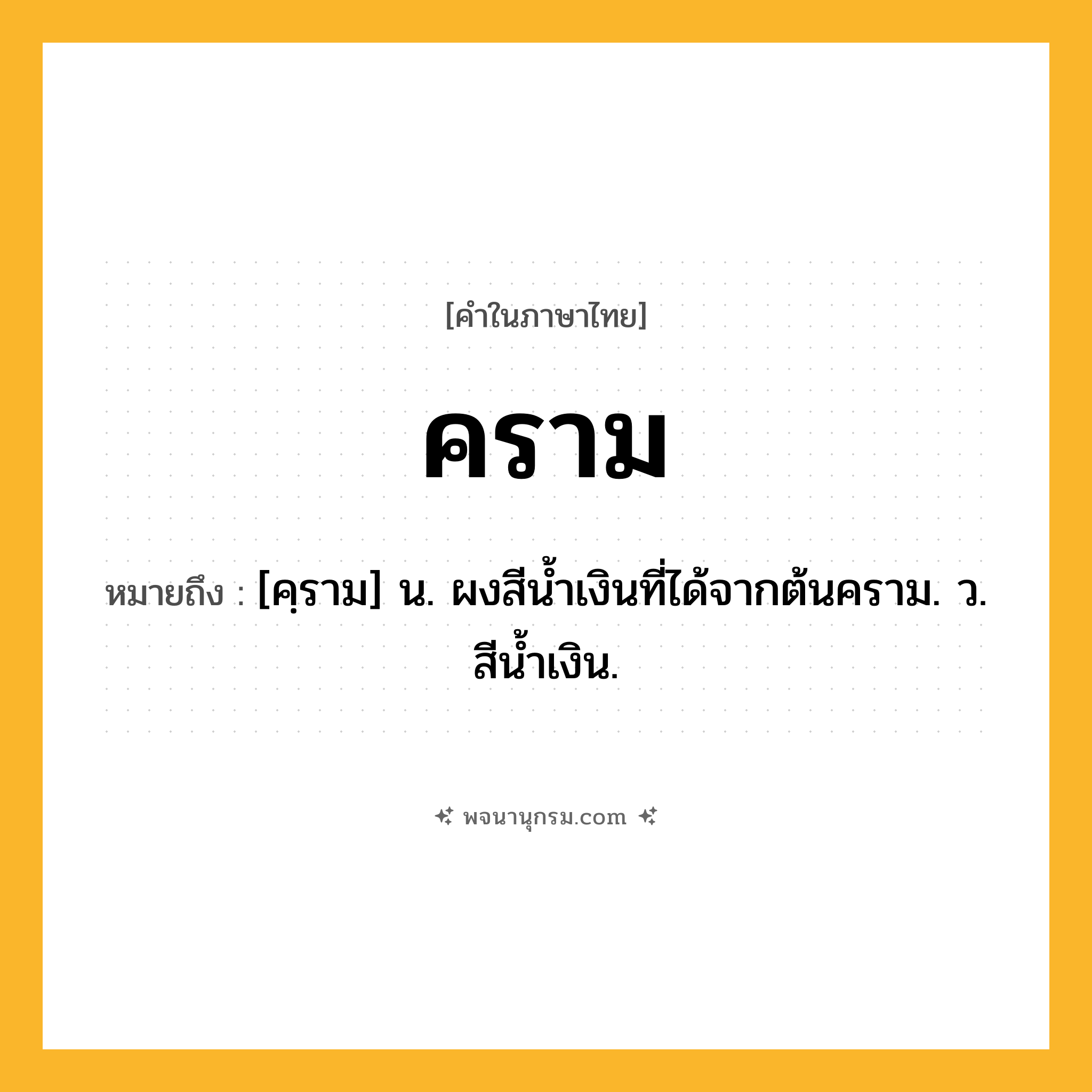 คราม ความหมาย หมายถึงอะไร?, คำในภาษาไทย คราม หมายถึง [คฺราม] น. ผงสีนํ้าเงินที่ได้จากต้นคราม. ว. สีนํ้าเงิน.