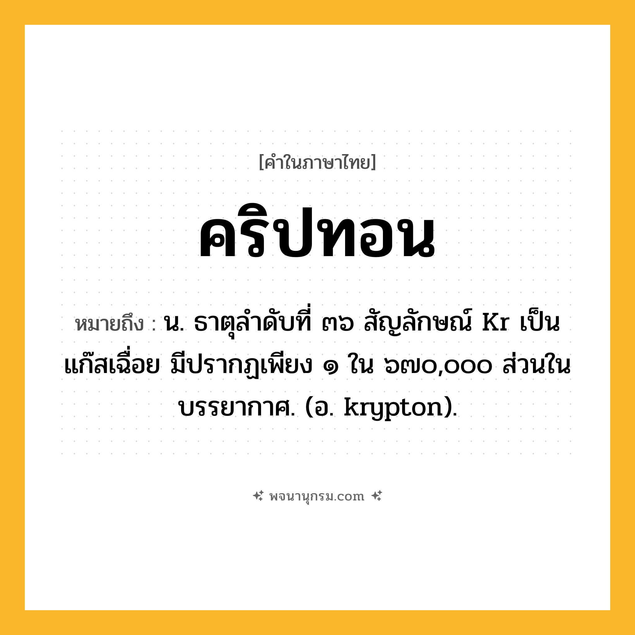 คริปทอน ความหมาย หมายถึงอะไร?, คำในภาษาไทย คริปทอน หมายถึง น. ธาตุลําดับที่ ๓๖ สัญลักษณ์ Kr เป็นแก๊สเฉื่อย มีปรากฏเพียง ๑ ใน ๖๗๐,๐๐๐ ส่วนในบรรยากาศ. (อ. krypton).