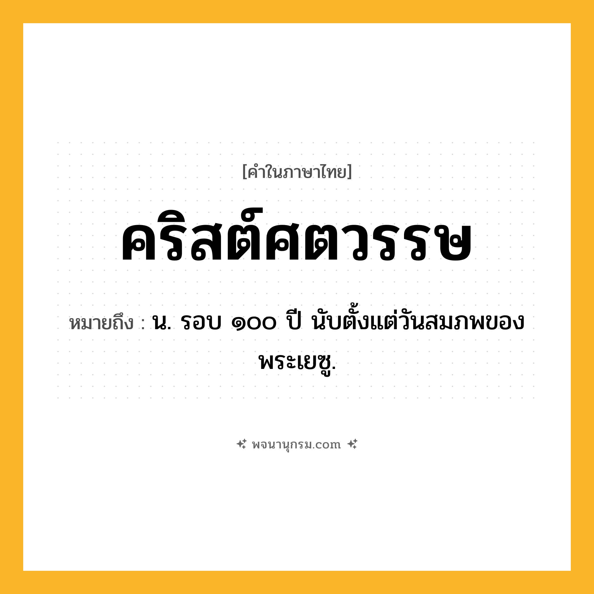 คริสต์ศตวรรษ ความหมาย หมายถึงอะไร?, คำในภาษาไทย คริสต์ศตวรรษ หมายถึง น. รอบ ๑๐๐ ปี นับตั้งแต่วันสมภพของพระเยซู.