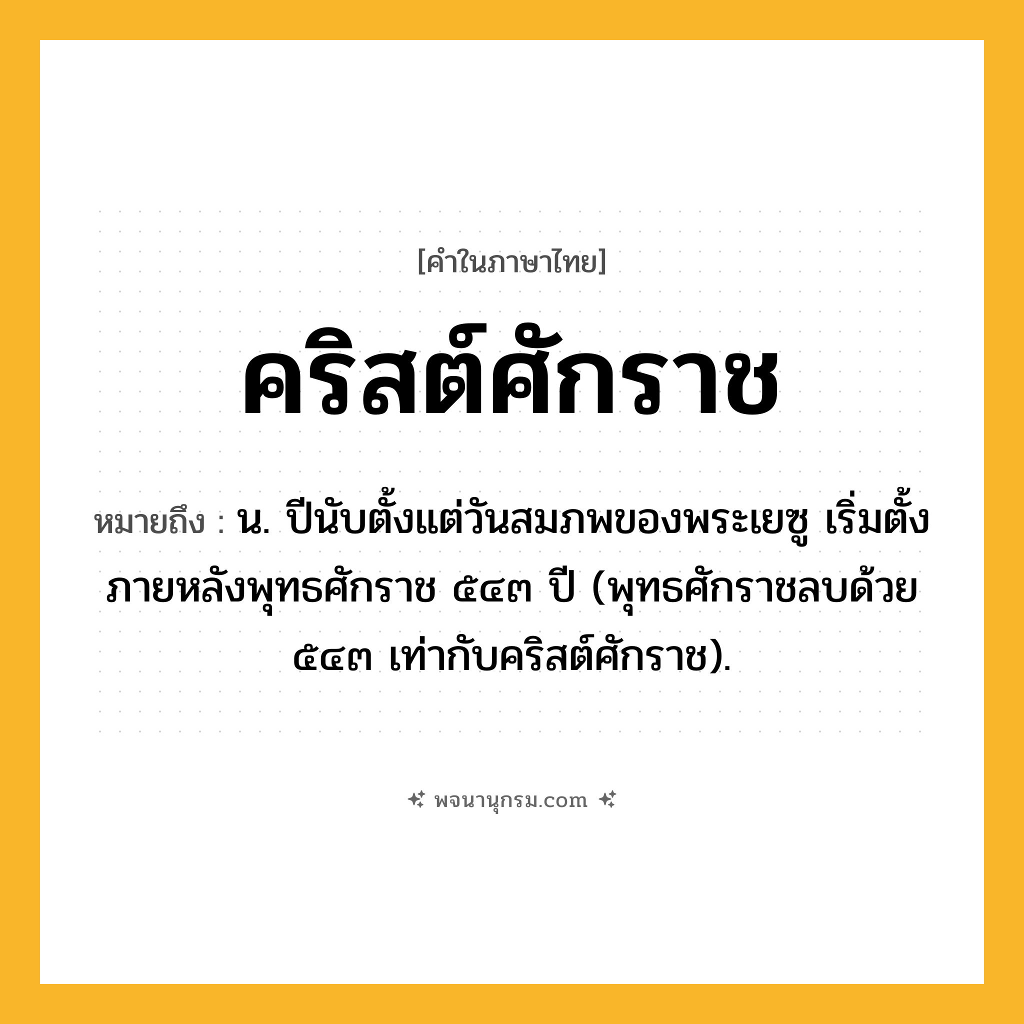 คริสต์ศักราช ความหมาย หมายถึงอะไร?, คำในภาษาไทย คริสต์ศักราช หมายถึง น. ปีนับตั้งแต่วันสมภพของพระเยซู เริ่มตั้งภายหลังพุทธศักราช ๕๔๓ ปี (พุทธศักราชลบด้วย ๕๔๓ เท่ากับคริสต์ศักราช).