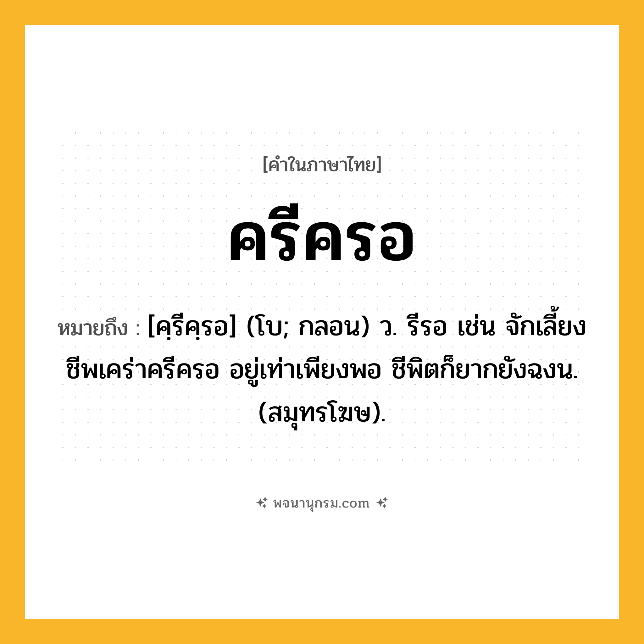 ครีครอ ความหมาย หมายถึงอะไร?, คำในภาษาไทย ครีครอ หมายถึง [คฺรีคฺรอ] (โบ; กลอน) ว. รีรอ เช่น จักเลี้ยงชีพเคร่าครีครอ อยู่เท่าเพียงพอ ชีพิตก็ยากยังฉงน. (สมุทรโฆษ).