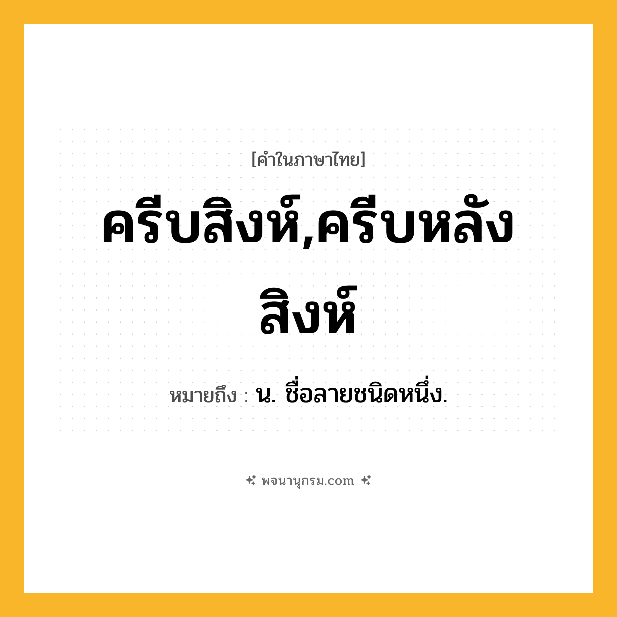 ครีบสิงห์,ครีบหลังสิงห์ ความหมาย หมายถึงอะไร?, คำในภาษาไทย ครีบสิงห์,ครีบหลังสิงห์ หมายถึง น. ชื่อลายชนิดหนึ่ง.