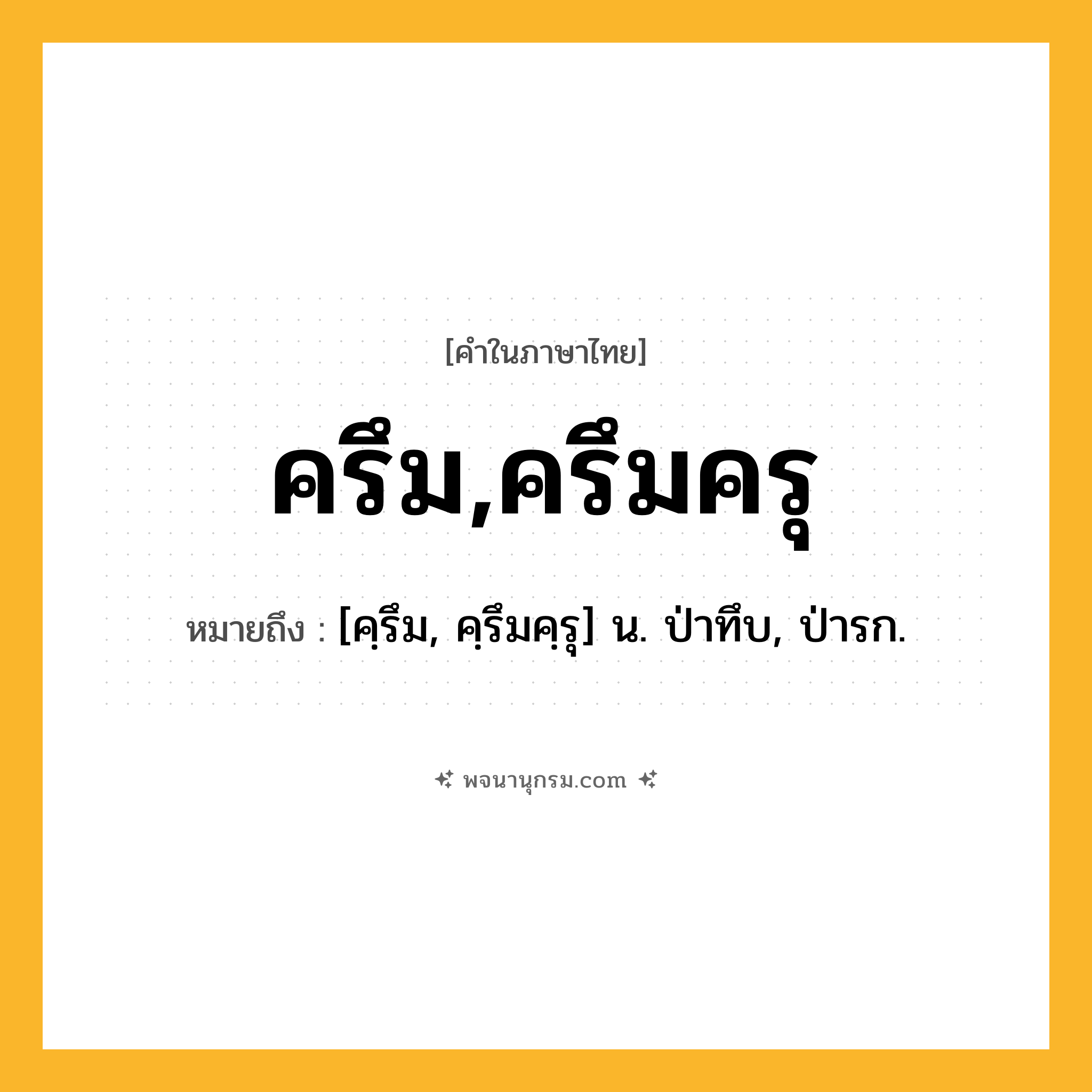 ครึม,ครึมครุ ความหมาย หมายถึงอะไร?, คำในภาษาไทย ครึม,ครึมครุ หมายถึง [คฺรึม, คฺรึมคฺรุ] น. ป่าทึบ, ป่ารก.