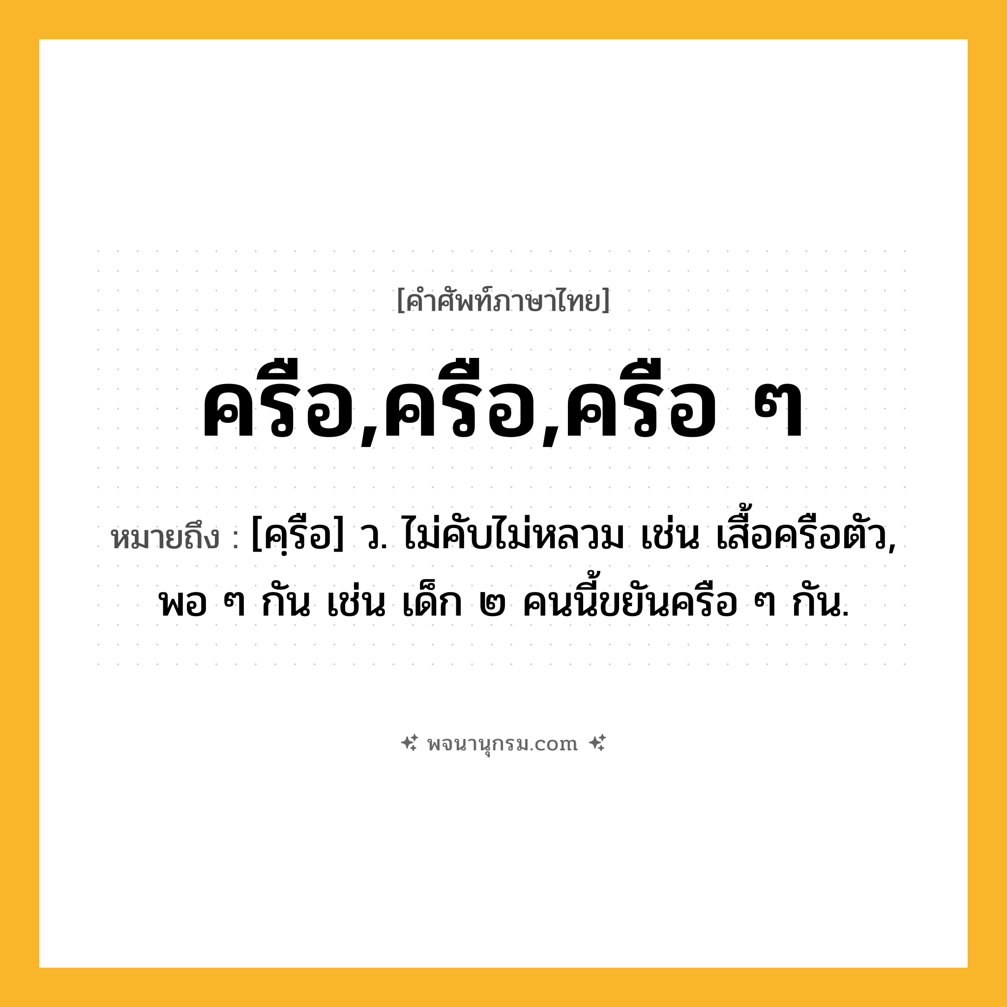 ครือ,ครือ,ครือ ๆ ความหมาย หมายถึงอะไร?, คำในภาษาไทย ครือ,ครือ,ครือ ๆ หมายถึง [คฺรือ] ว. ไม่คับไม่หลวม เช่น เสื้อครือตัว, พอ ๆ กัน เช่น เด็ก ๒ คนนี้ขยันครือ ๆ กัน.