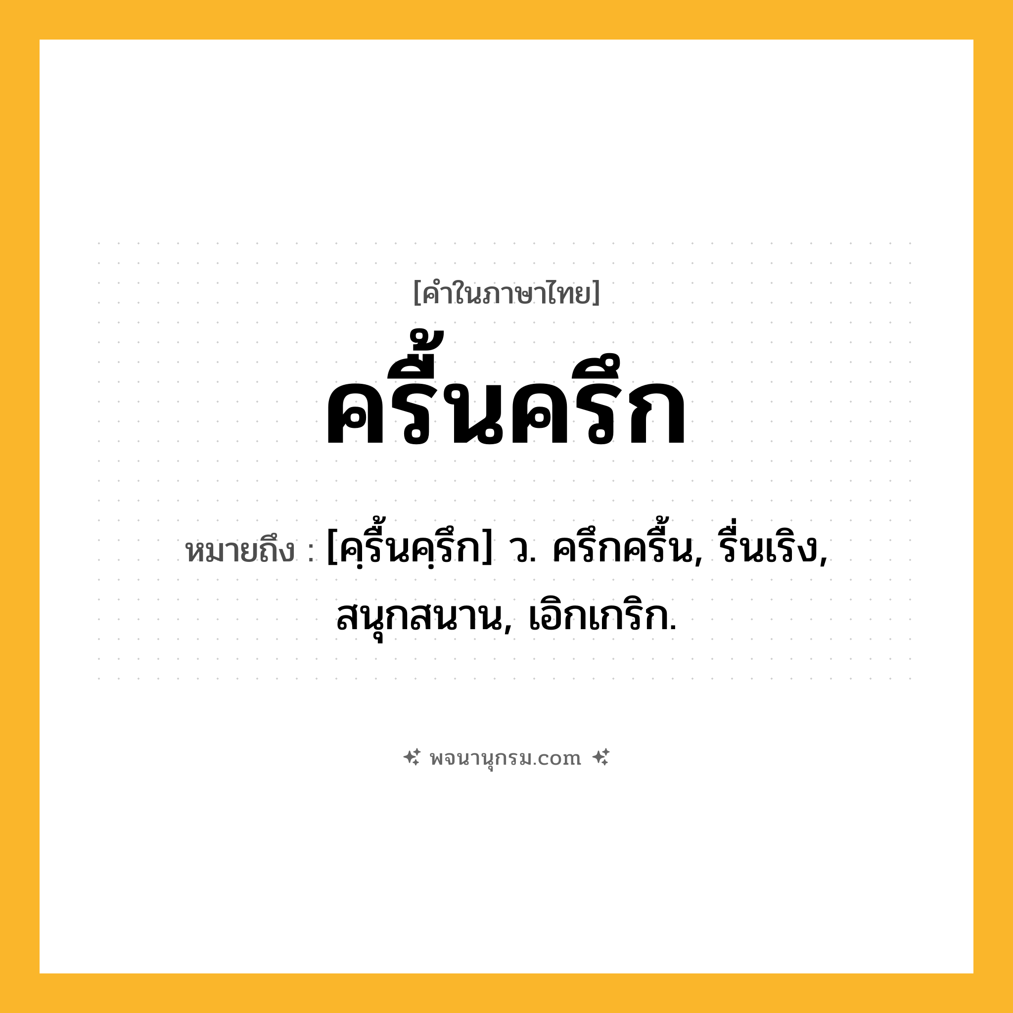 ครื้นครึก ความหมาย หมายถึงอะไร?, คำในภาษาไทย ครื้นครึก หมายถึง [คฺรื้นคฺรึก] ว. ครึกครื้น, รื่นเริง, สนุกสนาน, เอิกเกริก.