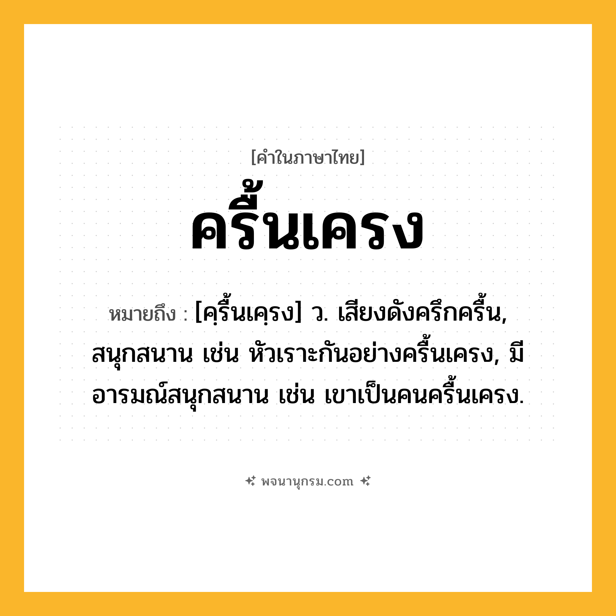 ครื้นเครง ความหมาย หมายถึงอะไร?, คำในภาษาไทย ครื้นเครง หมายถึง [คฺรื้นเคฺรง] ว. เสียงดังครึกครื้น, สนุกสนาน เช่น หัวเราะกันอย่างครื้นเครง, มีอารมณ์สนุกสนาน เช่น เขาเป็นคนครื้นเครง.