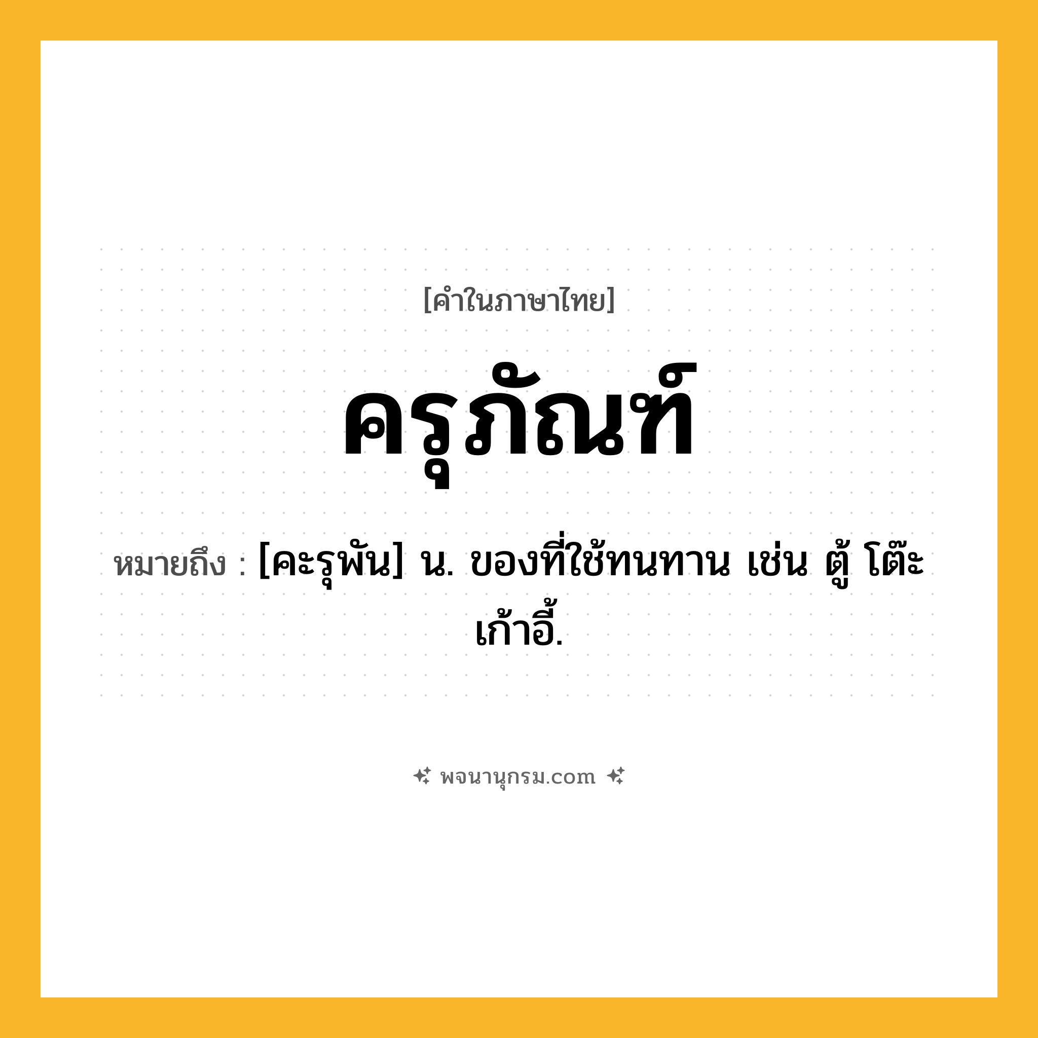ครุภัณฑ์ ความหมาย หมายถึงอะไร?, คำในภาษาไทย ครุภัณฑ์ หมายถึง [คะรุพัน] น. ของที่ใช้ทนทาน เช่น ตู้ โต๊ะ เก้าอี้.