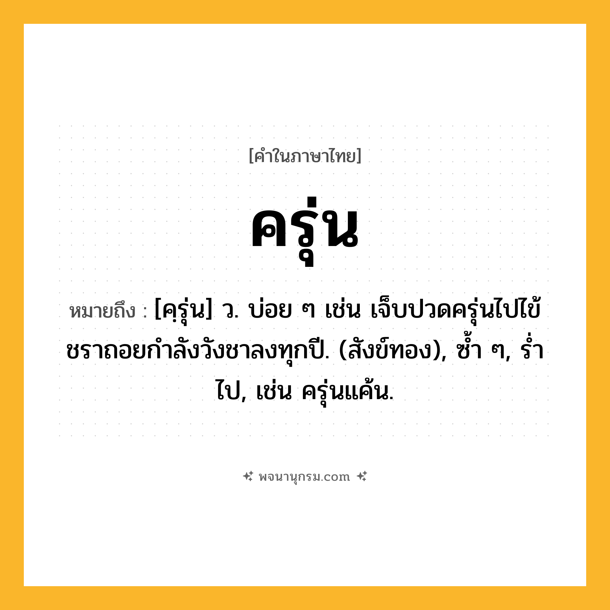 ครุ่น ความหมาย หมายถึงอะไร?, คำในภาษาไทย ครุ่น หมายถึง [คฺรุ่น] ว. บ่อย ๆ เช่น เจ็บปวดครุ่นไปไข้ชราถอยกำลังวังชาลงทุกปี. (สังข์ทอง), ซ้ำ ๆ, รํ่าไป, เช่น ครุ่นแค้น.