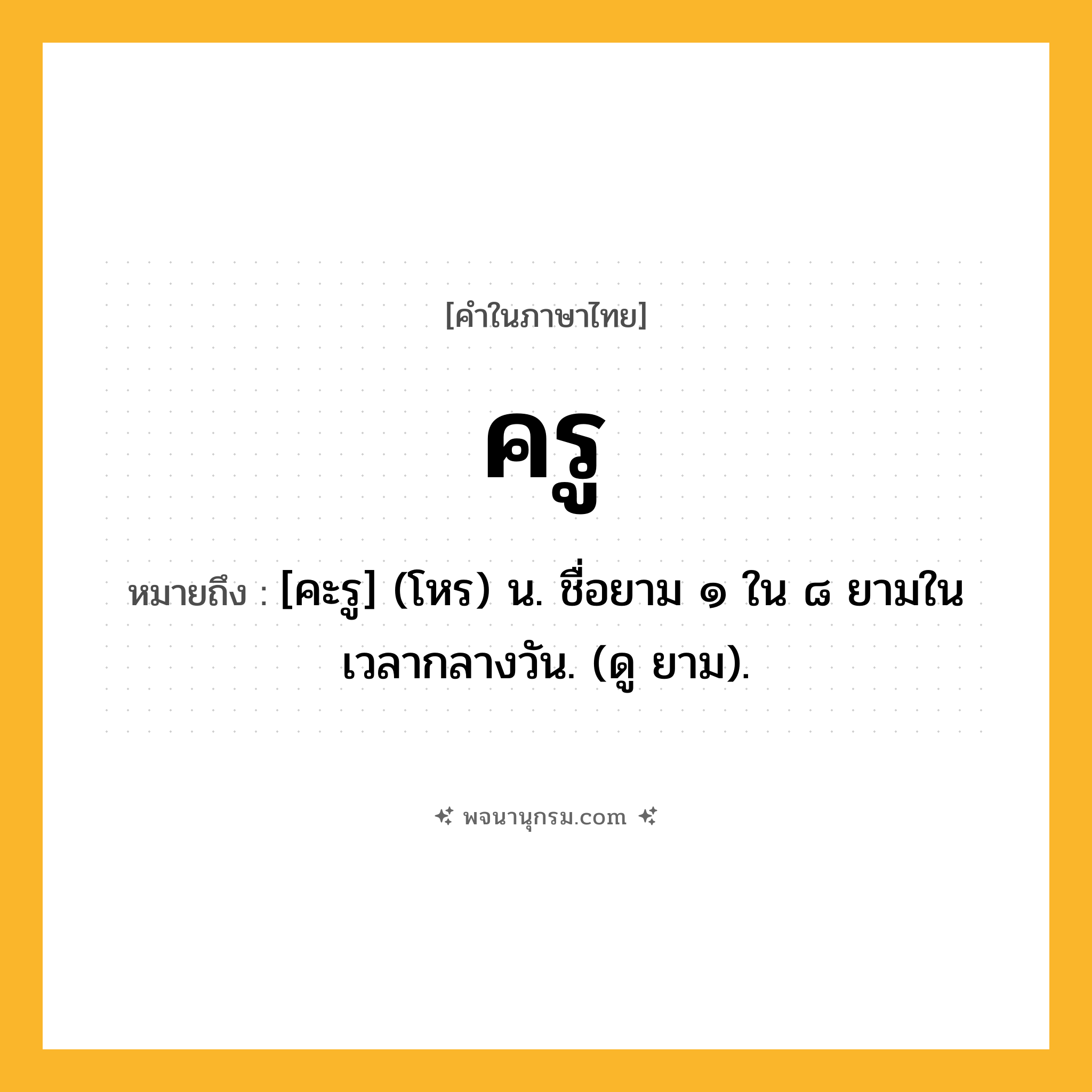 ครู ความหมาย หมายถึงอะไร?, คำในภาษาไทย ครู หมายถึง [คะรู] (โหร) น. ชื่อยาม ๑ ใน ๘ ยามในเวลากลางวัน. (ดู ยาม).
