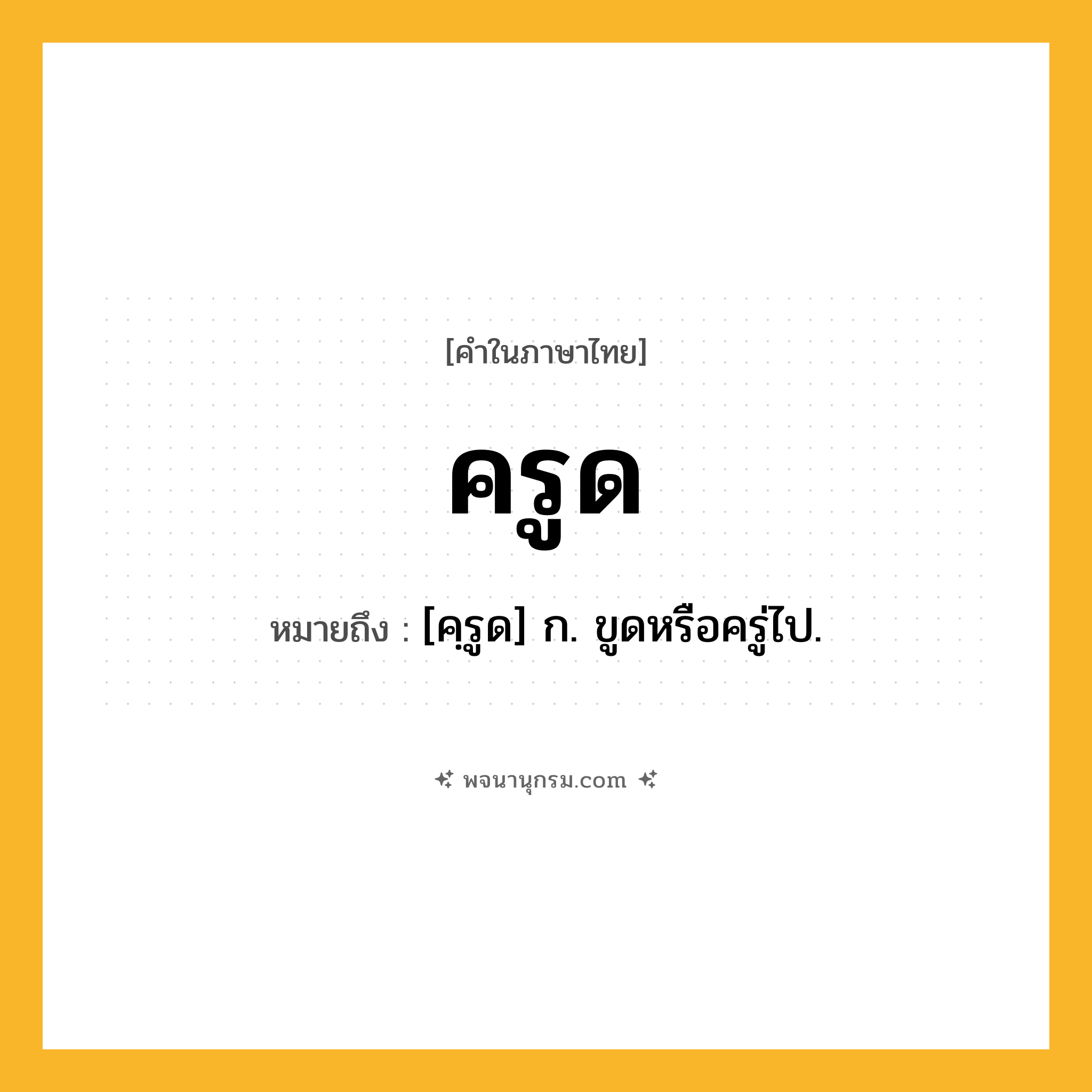 ครูด ความหมาย หมายถึงอะไร?, คำในภาษาไทย ครูด หมายถึง [คฺรูด] ก. ขูดหรือครู่ไป.