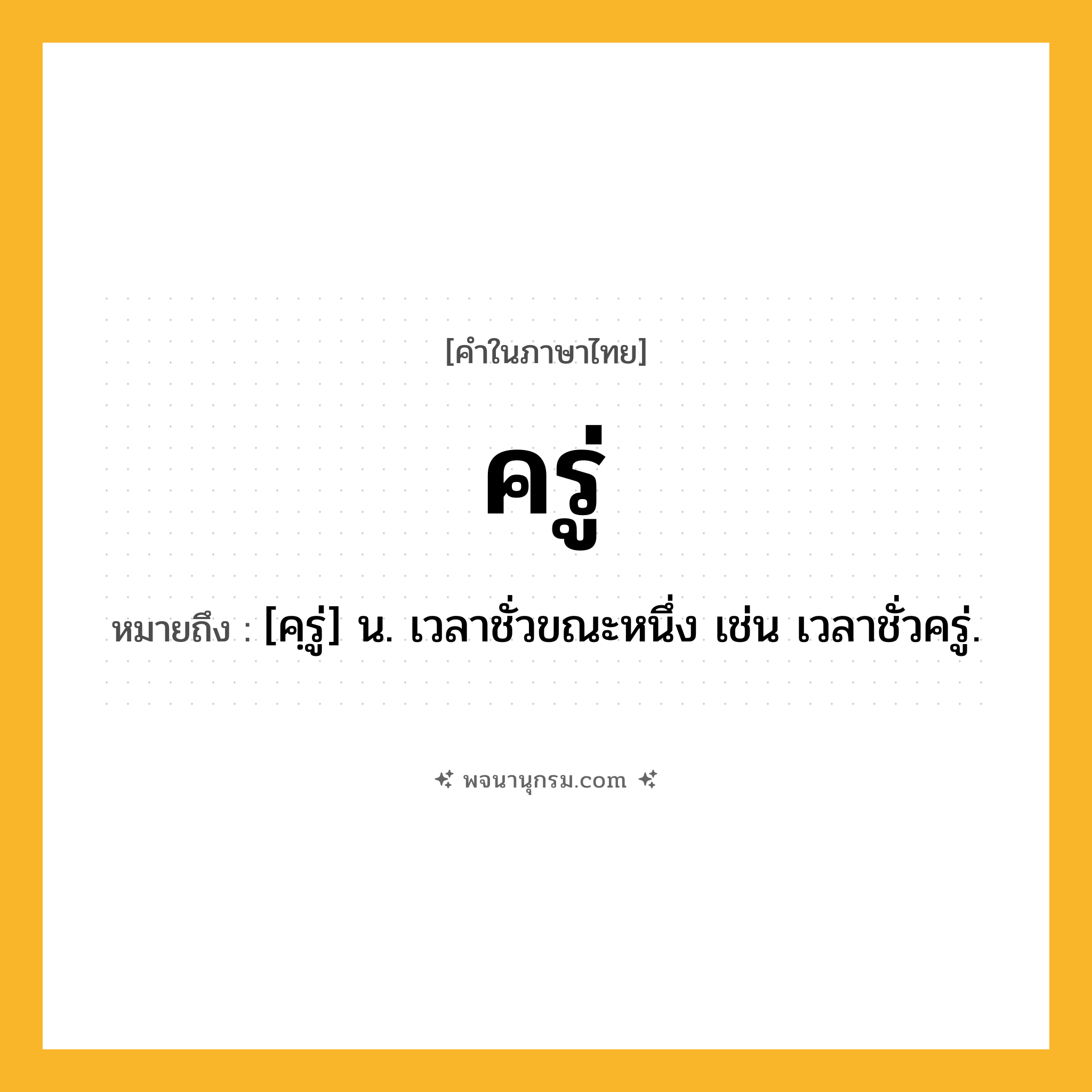 ครู่ ความหมาย หมายถึงอะไร?, คำในภาษาไทย ครู่ หมายถึง [คฺรู่] น. เวลาชั่วขณะหนึ่ง เช่น เวลาชั่วครู่.