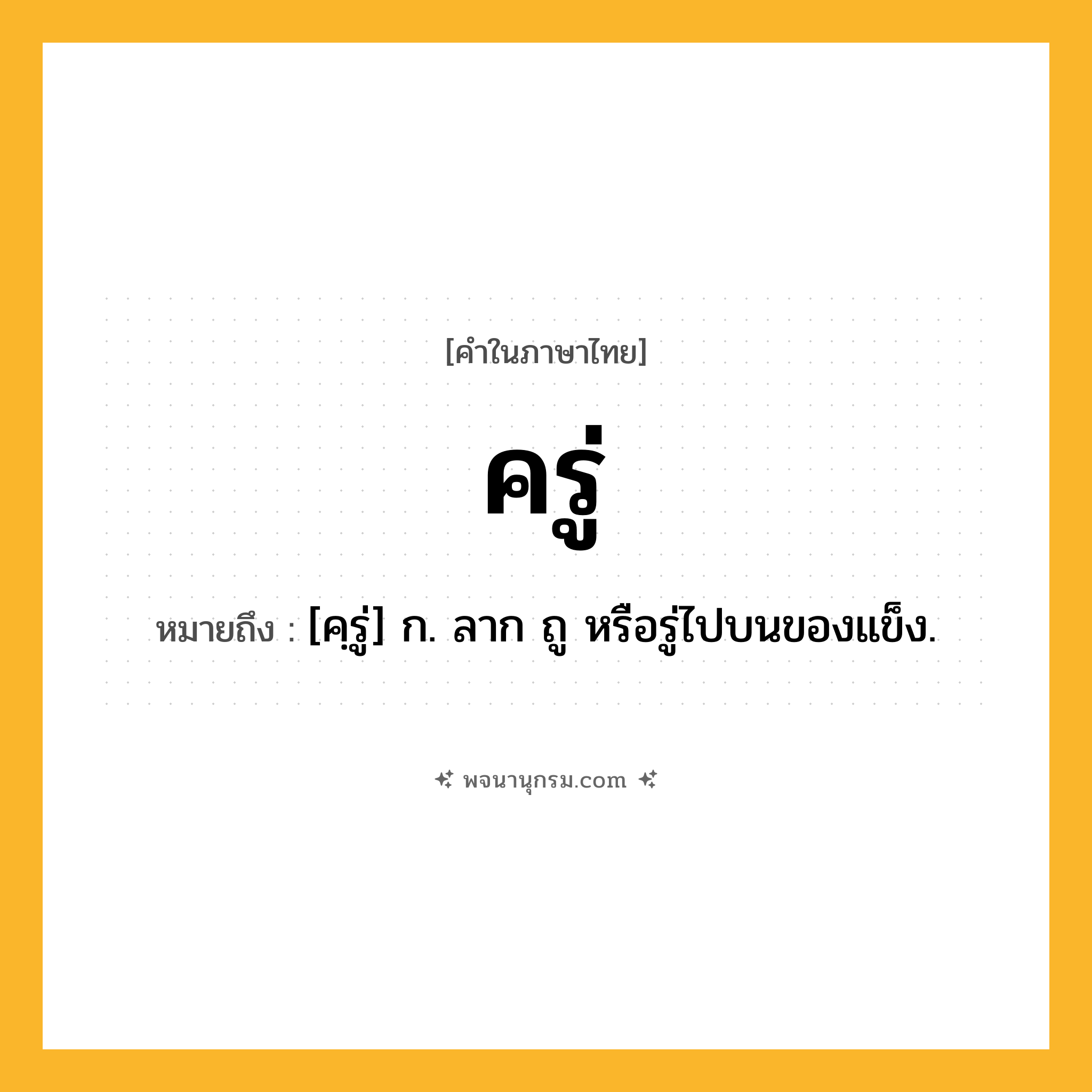 ครู่ ความหมาย หมายถึงอะไร?, คำในภาษาไทย ครู่ หมายถึง [คฺรู่] ก. ลาก ถู หรือรู่ไปบนของแข็ง.