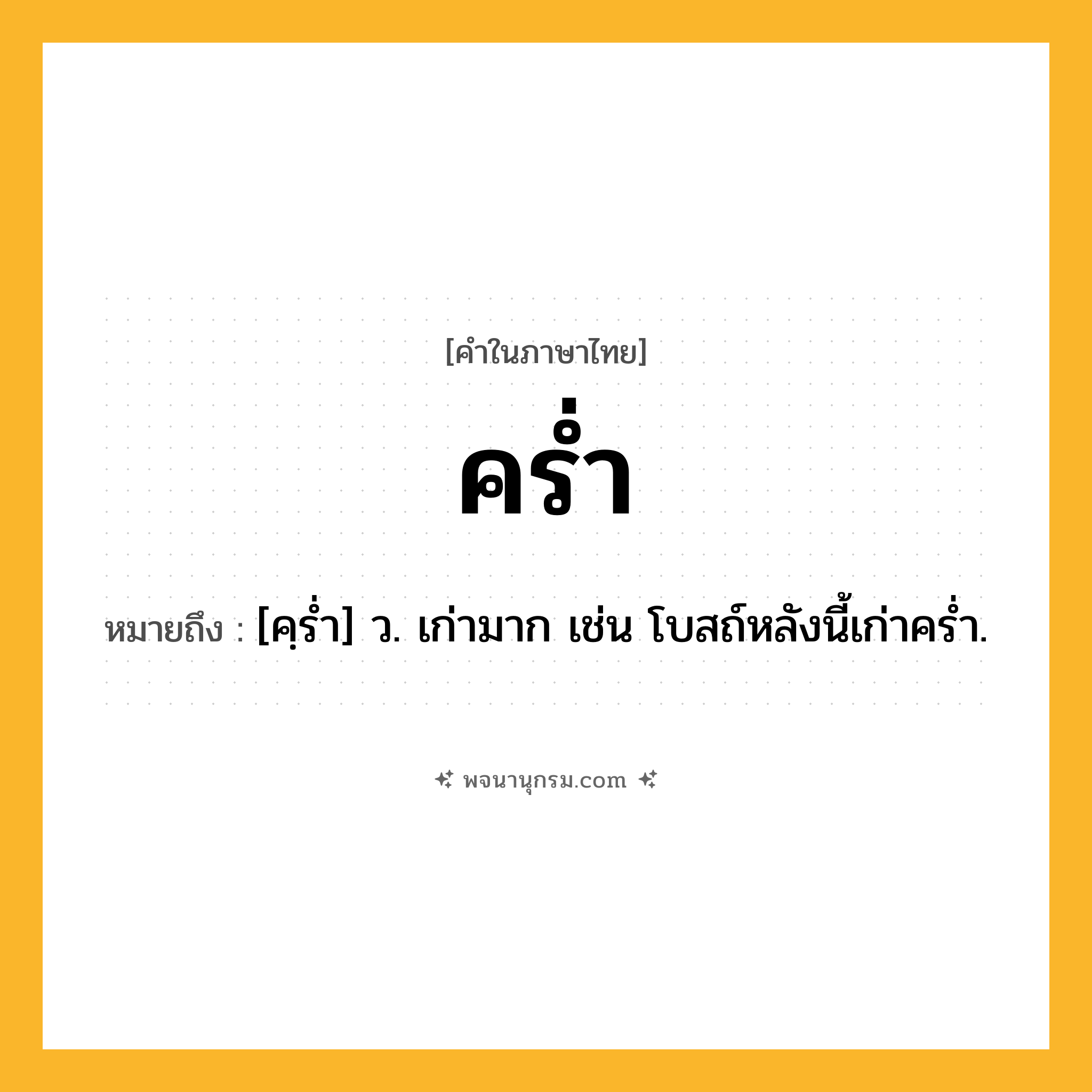 คร่ำ ความหมาย หมายถึงอะไร?, คำในภาษาไทย คร่ำ หมายถึง [คฺรํ่า] ว. เก่ามาก เช่น โบสถ์หลังนี้เก่าคร่ำ.